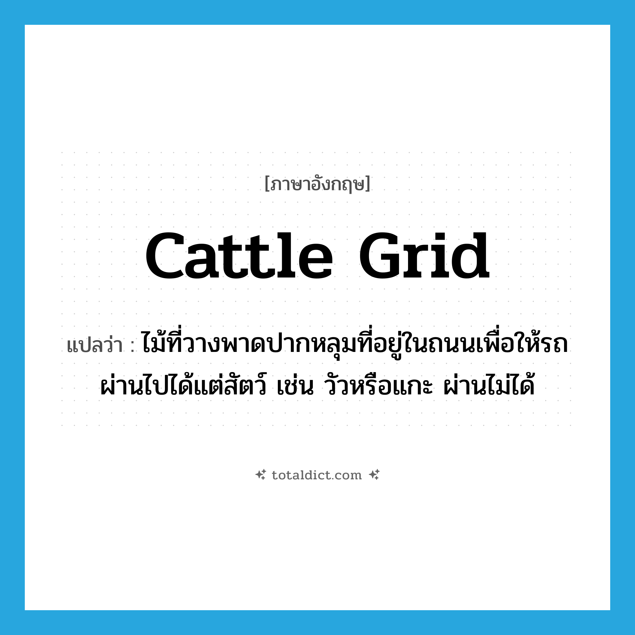 cattle grid แปลว่า?, คำศัพท์ภาษาอังกฤษ cattle grid แปลว่า ไม้ที่วางพาดปากหลุมที่อยู่ในถนนเพื่อให้รถผ่านไปได้แต่สัตว์ เช่น วัวหรือแกะ ผ่านไม่ได้ ประเภท N หมวด N