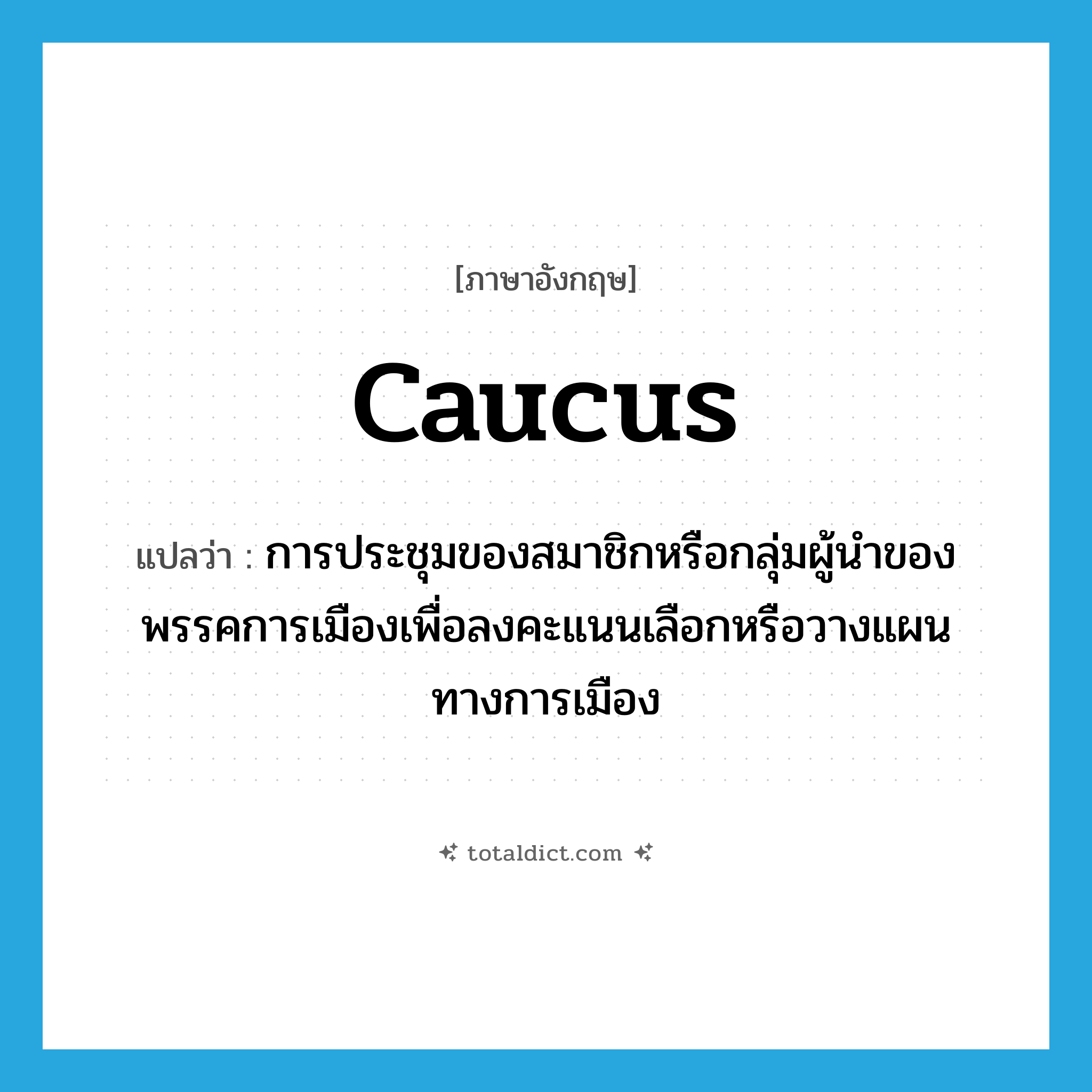 caucus แปลว่า?, คำศัพท์ภาษาอังกฤษ caucus แปลว่า การประชุมของสมาชิกหรือกลุ่มผู้นำของพรรคการเมืองเพื่อลงคะแนนเลือกหรือวางแผนทางการเมือง ประเภท N หมวด N