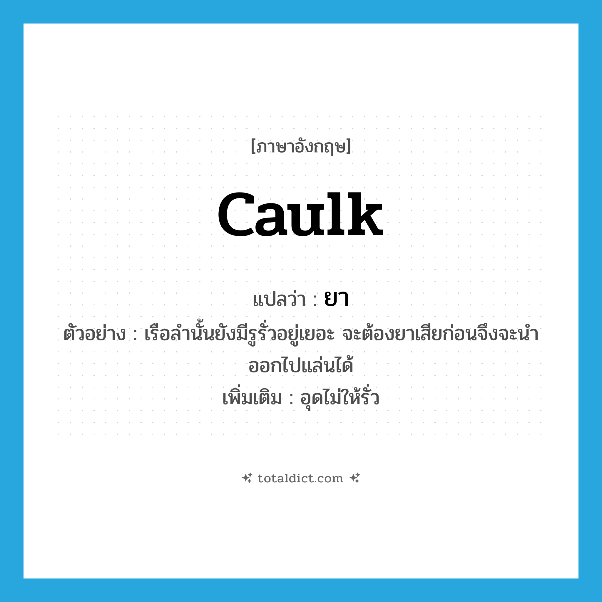 ยา ภาษาอังกฤษ?, คำศัพท์ภาษาอังกฤษ ยา แปลว่า caulk ประเภท V ตัวอย่าง เรือลำนั้นยังมีรูรั่วอยู่เยอะ จะต้องยาเสียก่อนจึงจะนำออกไปแล่นได้ เพิ่มเติม อุดไม่ให้รั่ว หมวด V