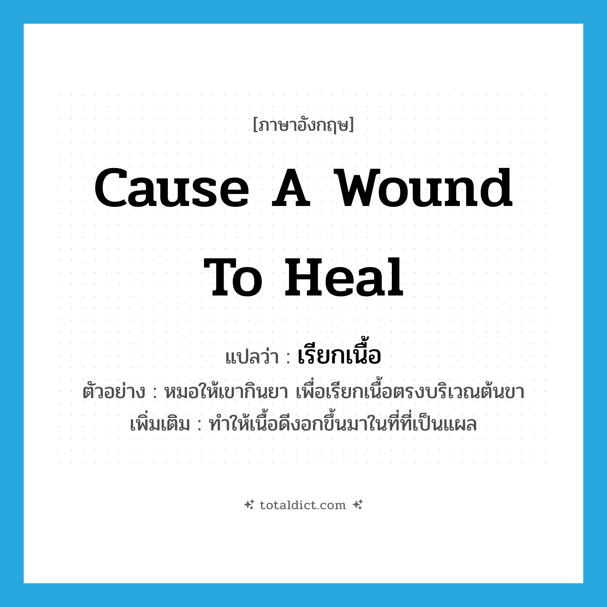 cause a wound to heal แปลว่า?, คำศัพท์ภาษาอังกฤษ cause a wound to heal แปลว่า เรียกเนื้อ ประเภท V ตัวอย่าง หมอให้เขากินยา เพื่อเรียกเนื้อตรงบริเวณต้นขา เพิ่มเติม ทำให้เนื้อดีงอกขึ้นมาในที่ที่เป็นแผล หมวด V
