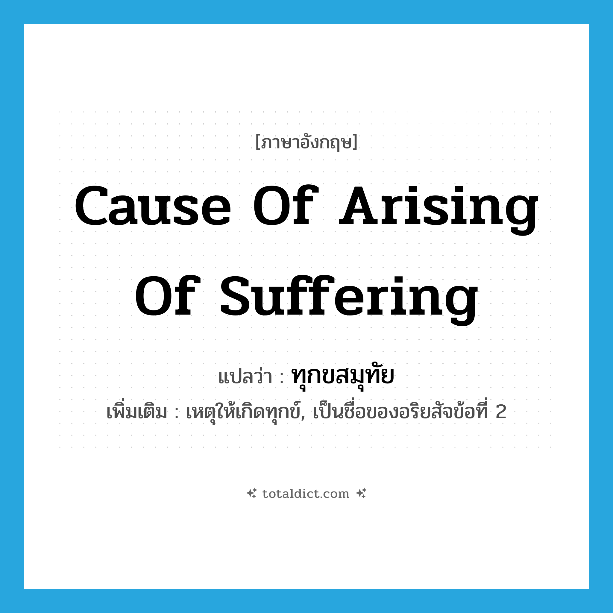 cause of arising of suffering แปลว่า?, คำศัพท์ภาษาอังกฤษ cause of arising of suffering แปลว่า ทุกขสมุทัย ประเภท N เพิ่มเติม เหตุให้เกิดทุกข์, เป็นชื่อของอริยสัจข้อที่ 2 หมวด N