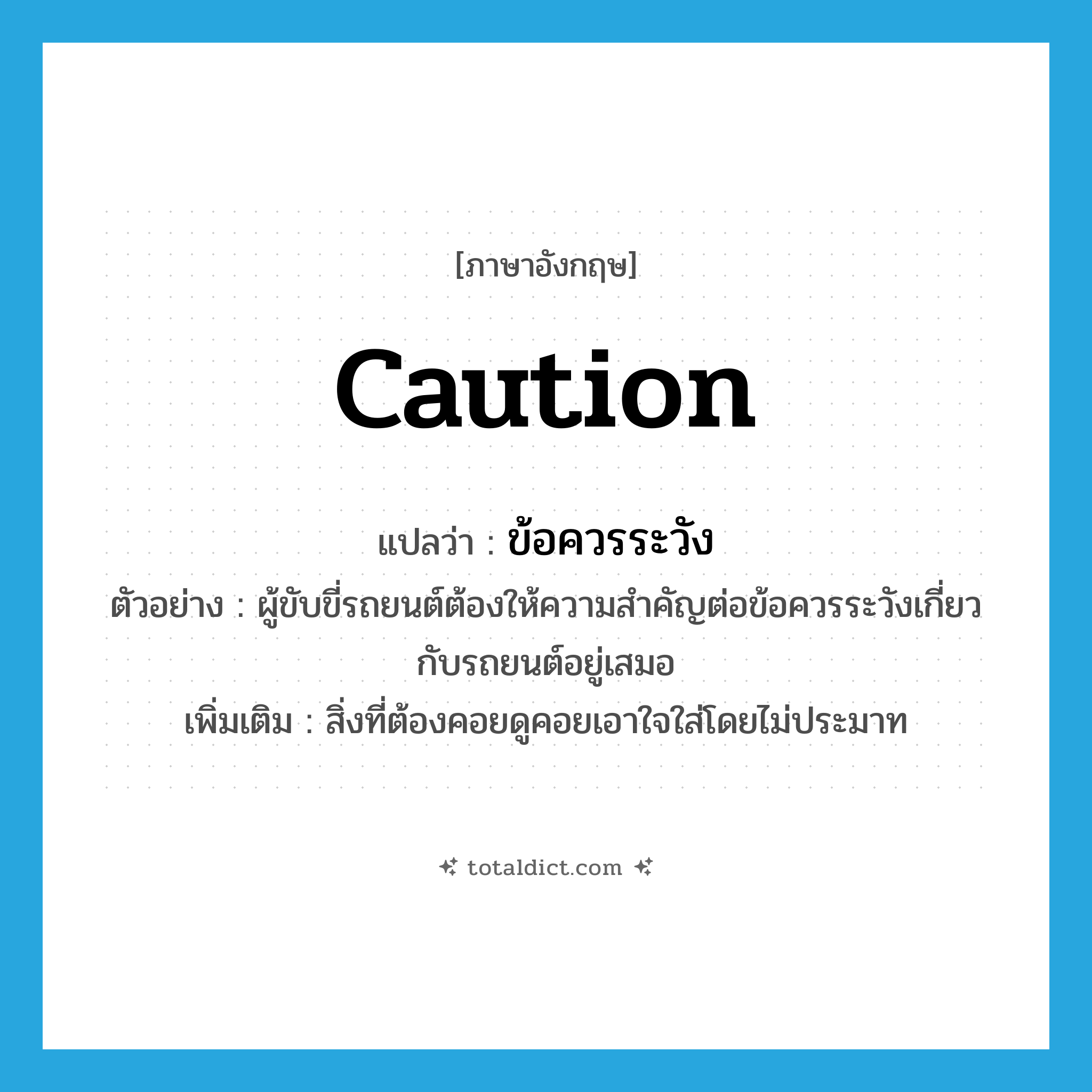 caution แปลว่า?, คำศัพท์ภาษาอังกฤษ caution แปลว่า ข้อควรระวัง ประเภท N ตัวอย่าง ผู้ขับขี่รถยนต์ต้องให้ความสำคัญต่อข้อควรระวังเกี่ยวกับรถยนต์อยู่เสมอ เพิ่มเติม สิ่งที่ต้องคอยดูคอยเอาใจใส่โดยไม่ประมาท หมวด N