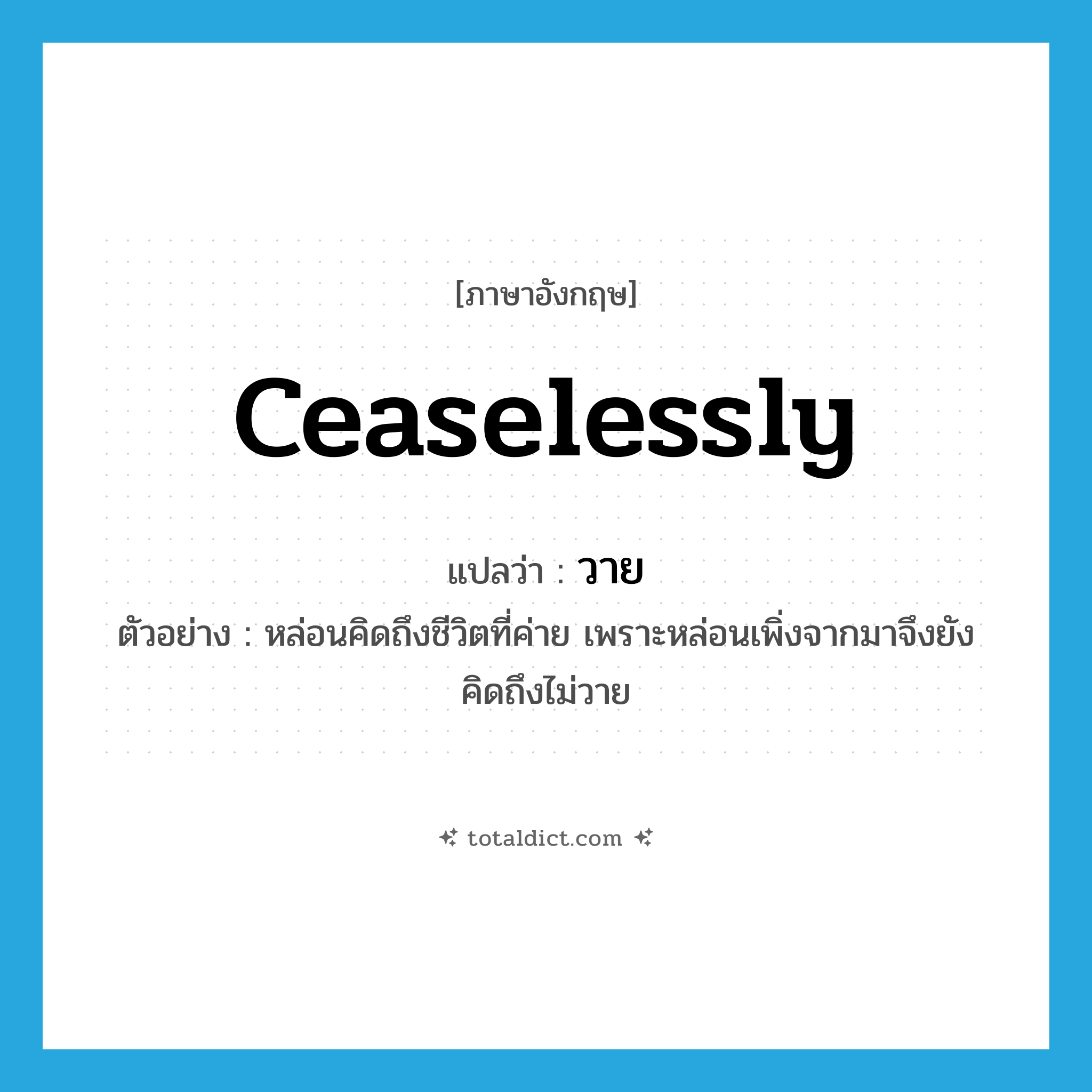วาย ภาษาอังกฤษ?, คำศัพท์ภาษาอังกฤษ วาย แปลว่า ceaselessly ประเภท AVD ตัวอย่าง หล่อนคิดถึงชีวิตที่ค่าย เพราะหล่อนเพิ่งจากมาจึงยังคิดถึงไม่วาย หมวด AVD