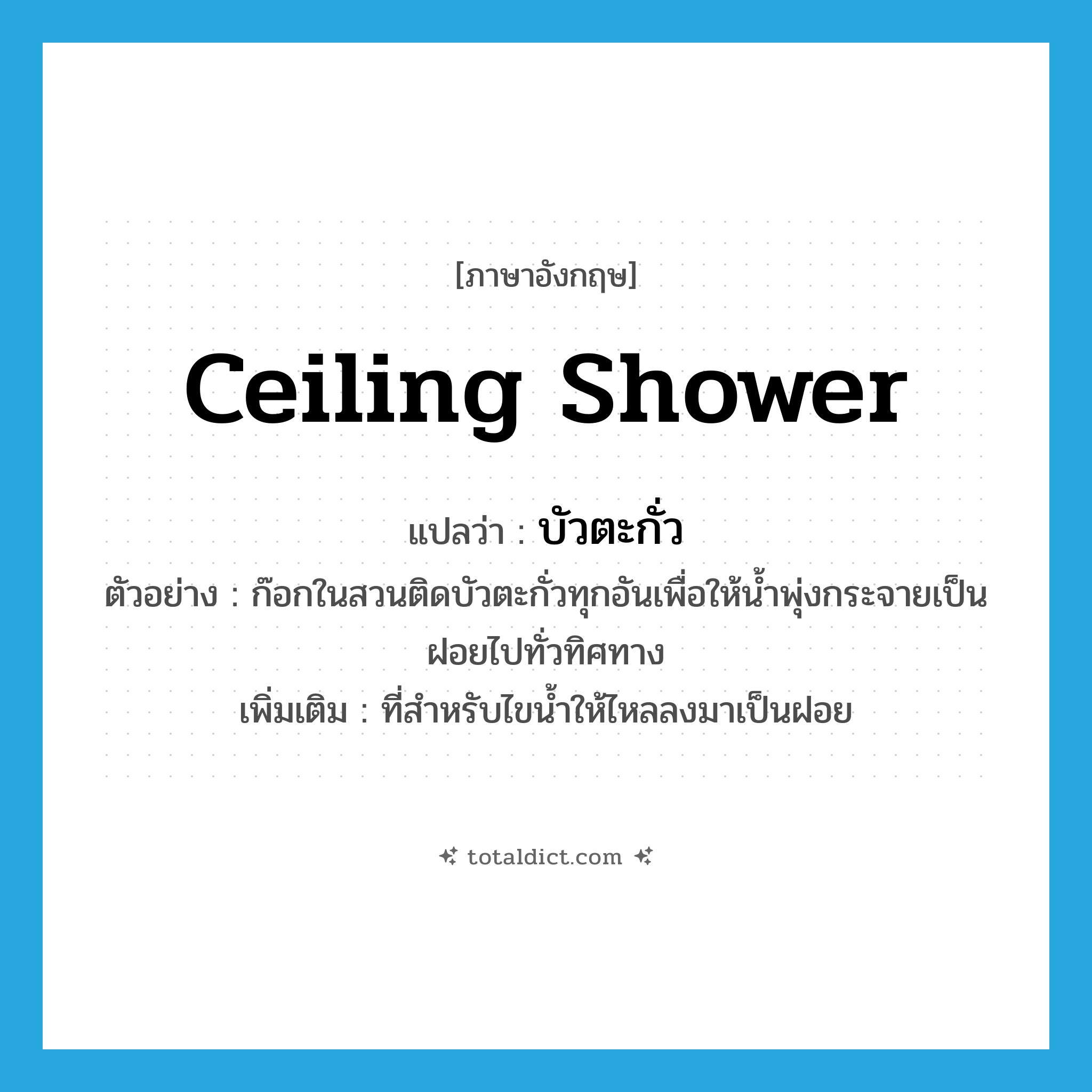 ceiling shower แปลว่า?, คำศัพท์ภาษาอังกฤษ ceiling shower แปลว่า บัวตะกั่ว ประเภท N ตัวอย่าง ก๊อกในสวนติดบัวตะกั่วทุกอันเพื่อให้น้ำพุ่งกระจายเป็นฝอยไปทั่วทิศทาง เพิ่มเติม ที่สำหรับไขน้ำให้ไหลลงมาเป็นฝอย หมวด N