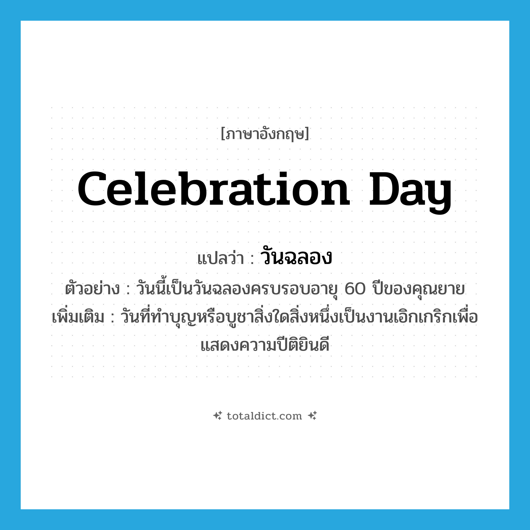 celebration day แปลว่า?, คำศัพท์ภาษาอังกฤษ celebration day แปลว่า วันฉลอง ประเภท N ตัวอย่าง วันนี้เป็นวันฉลองครบรอบอายุ 60 ปีของคุณยาย เพิ่มเติม วันที่ทำบุญหรือบูชาสิ่งใดสิ่งหนึ่งเป็นงานเอิกเกริกเพื่อแสดงความปีติยินดี หมวด N
