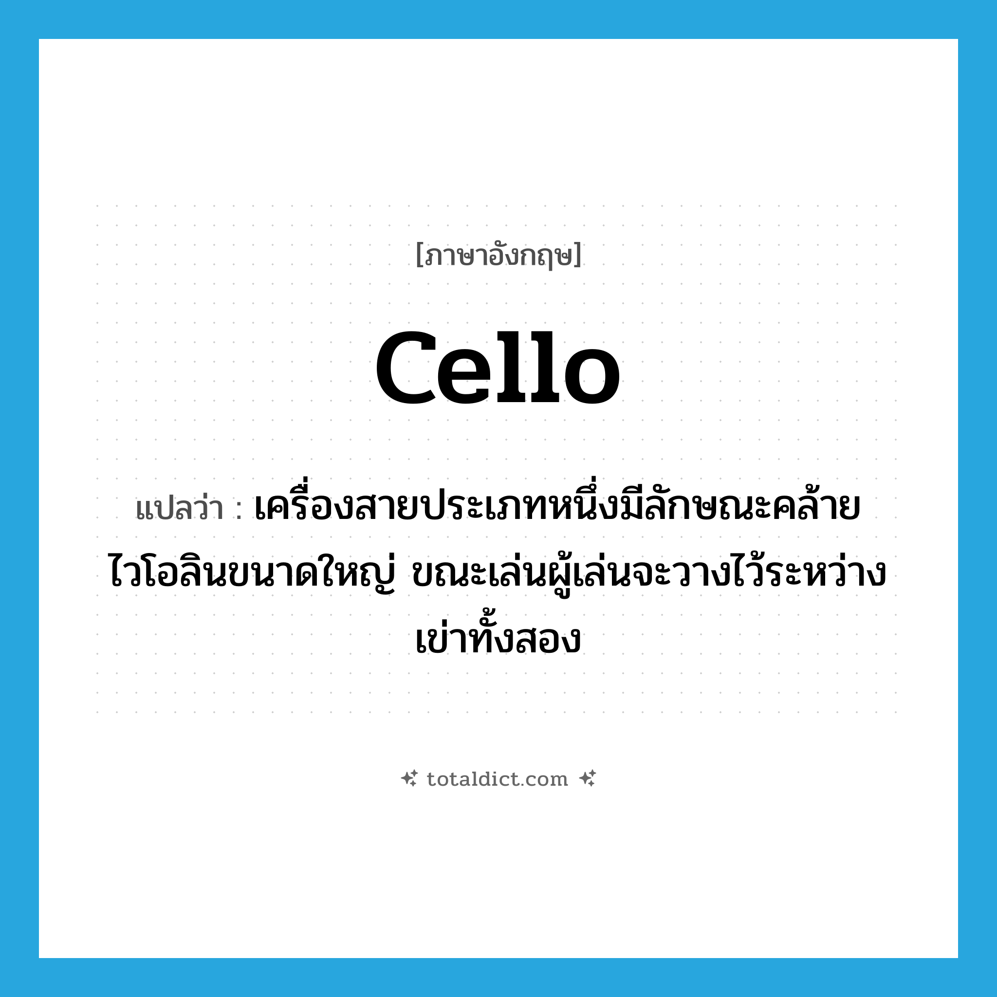 cello แปลว่า?, คำศัพท์ภาษาอังกฤษ cello แปลว่า เครื่องสายประเภทหนึ่งมีลักษณะคล้ายไวโอลินขนาดใหญ่ ขณะเล่นผู้เล่นจะวางไว้ระหว่างเข่าทั้งสอง ประเภท N หมวด N