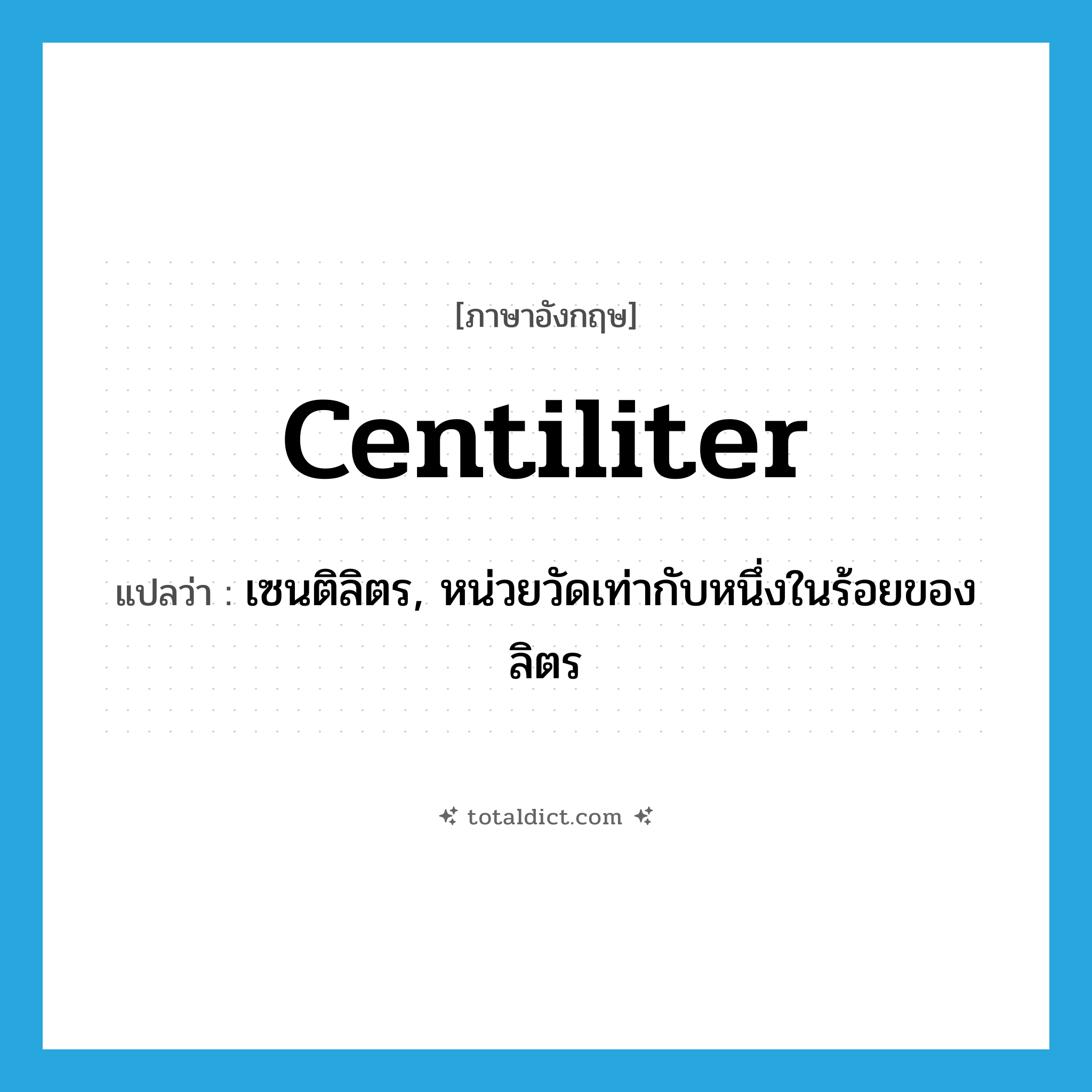 centiliter แปลว่า?, คำศัพท์ภาษาอังกฤษ centiliter แปลว่า เซนติลิตร, หน่วยวัดเท่ากับหนึ่งในร้อยของลิตร ประเภท N หมวด N