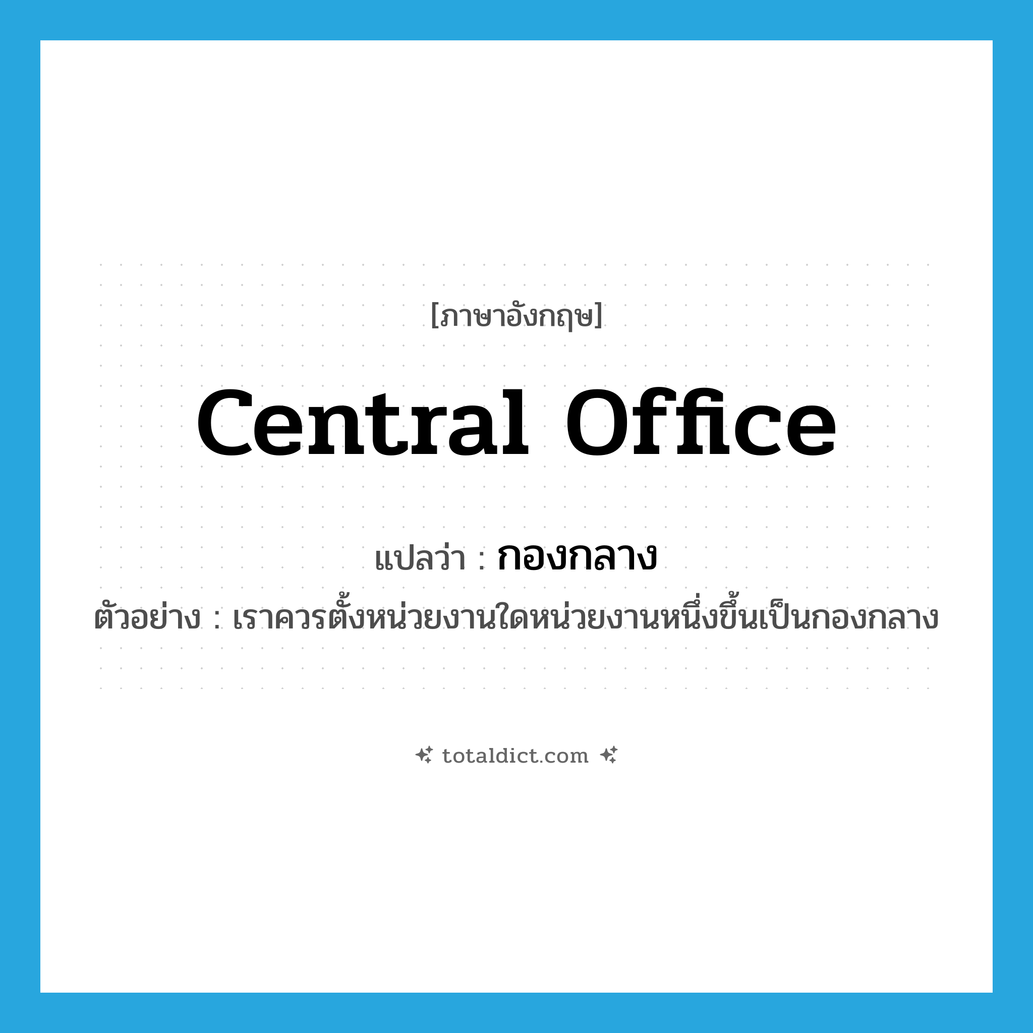 central office แปลว่า?, คำศัพท์ภาษาอังกฤษ central office แปลว่า กองกลาง ประเภท N ตัวอย่าง เราควรตั้งหน่วยงานใดหน่วยงานหนึ่งขึ้นเป็นกองกลาง หมวด N