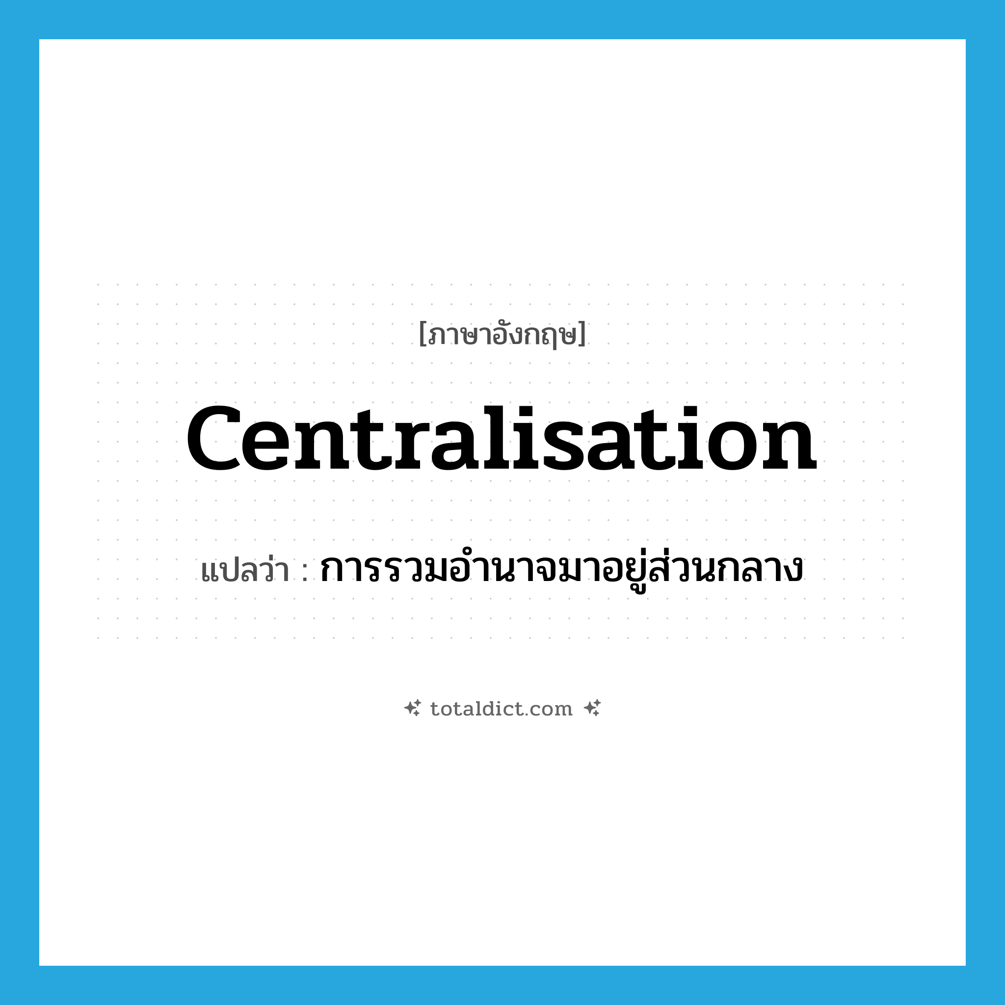 centralisation แปลว่า?, คำศัพท์ภาษาอังกฤษ centralisation แปลว่า การรวมอำนาจมาอยู่ส่วนกลาง ประเภท N หมวด N