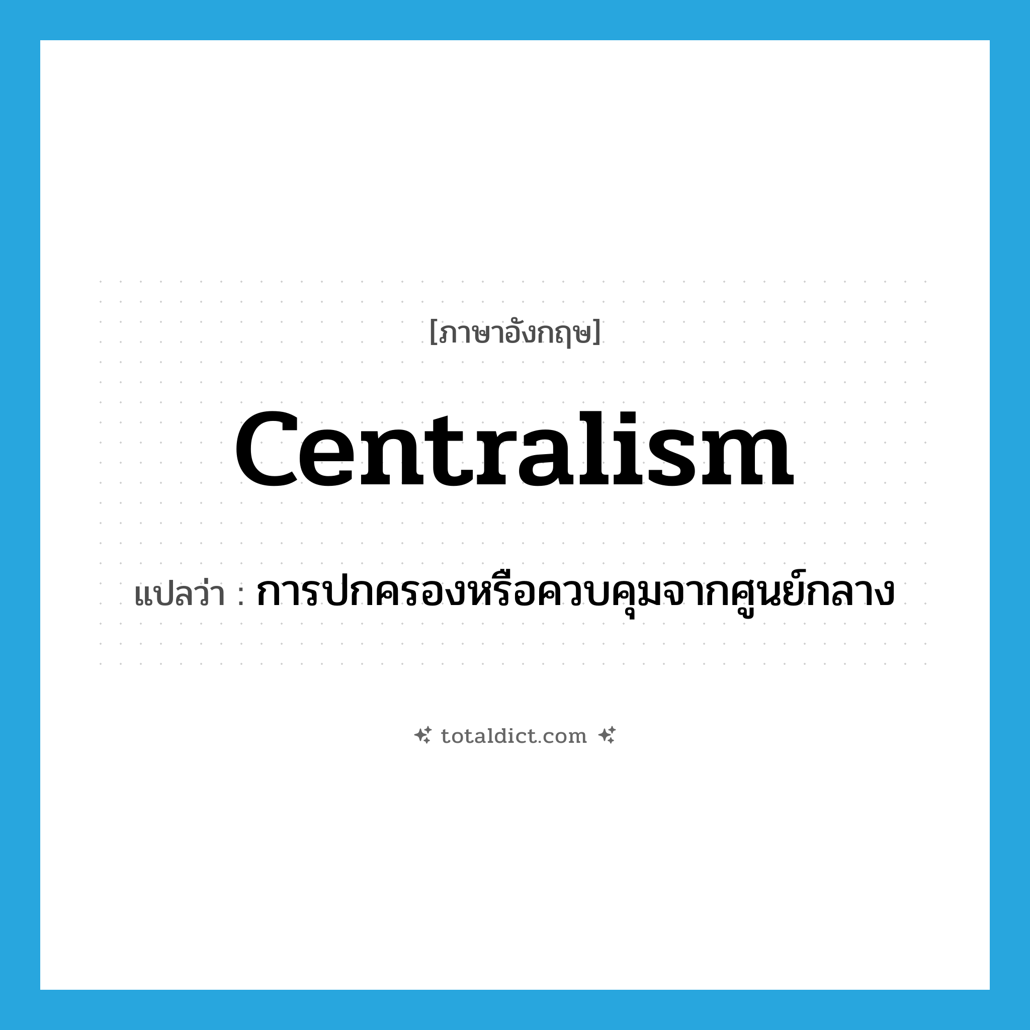 centralism แปลว่า?, คำศัพท์ภาษาอังกฤษ centralism แปลว่า การปกครองหรือควบคุมจากศูนย์กลาง ประเภท N หมวด N