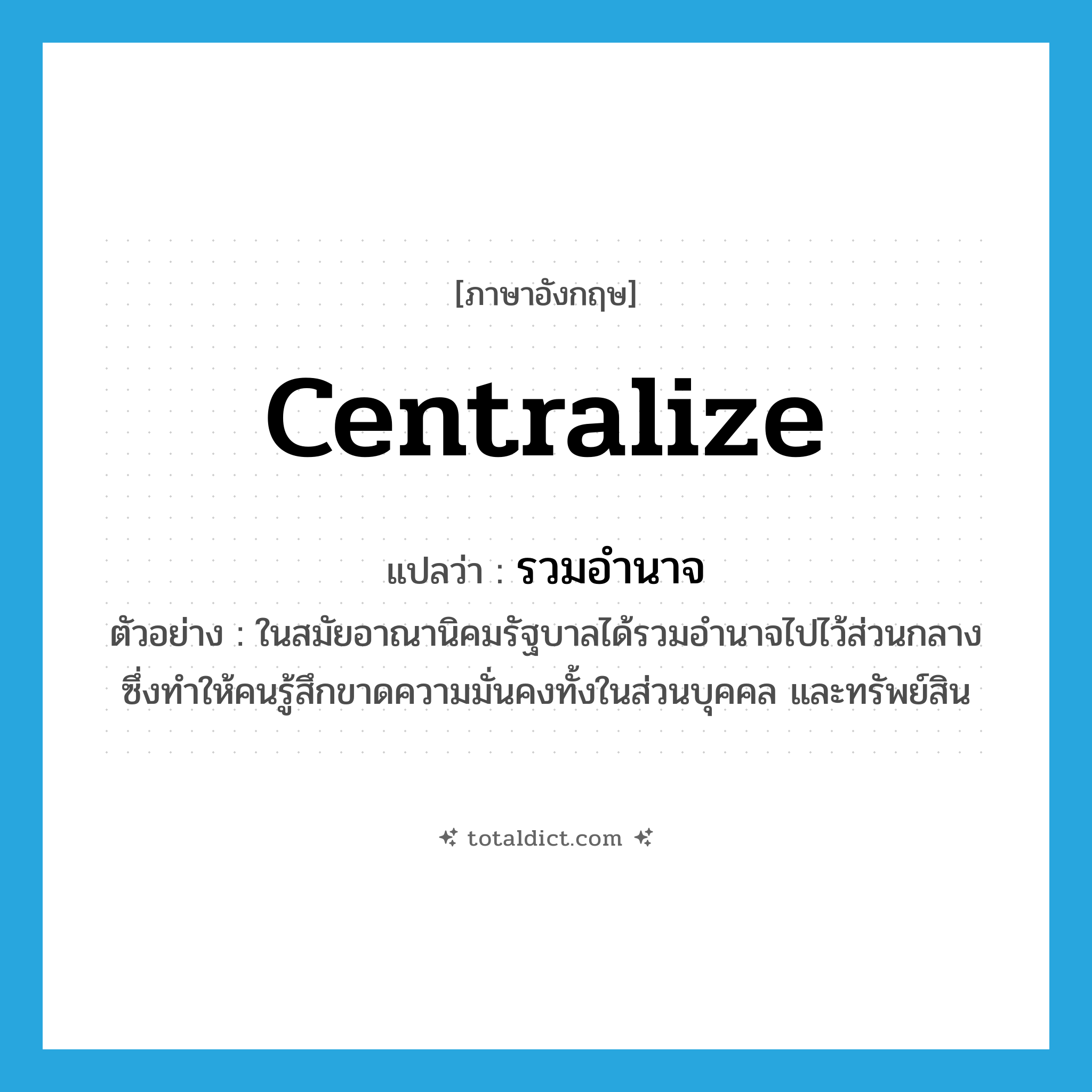centralize แปลว่า?, คำศัพท์ภาษาอังกฤษ centralize แปลว่า รวมอำนาจ ประเภท V ตัวอย่าง ในสมัยอาณานิคมรัฐบาลได้รวมอำนาจไปไว้ส่วนกลาง ซึ่งทำให้คนรู้สึกขาดความมั่นคงทั้งในส่วนบุคคล และทรัพย์สิน หมวด V