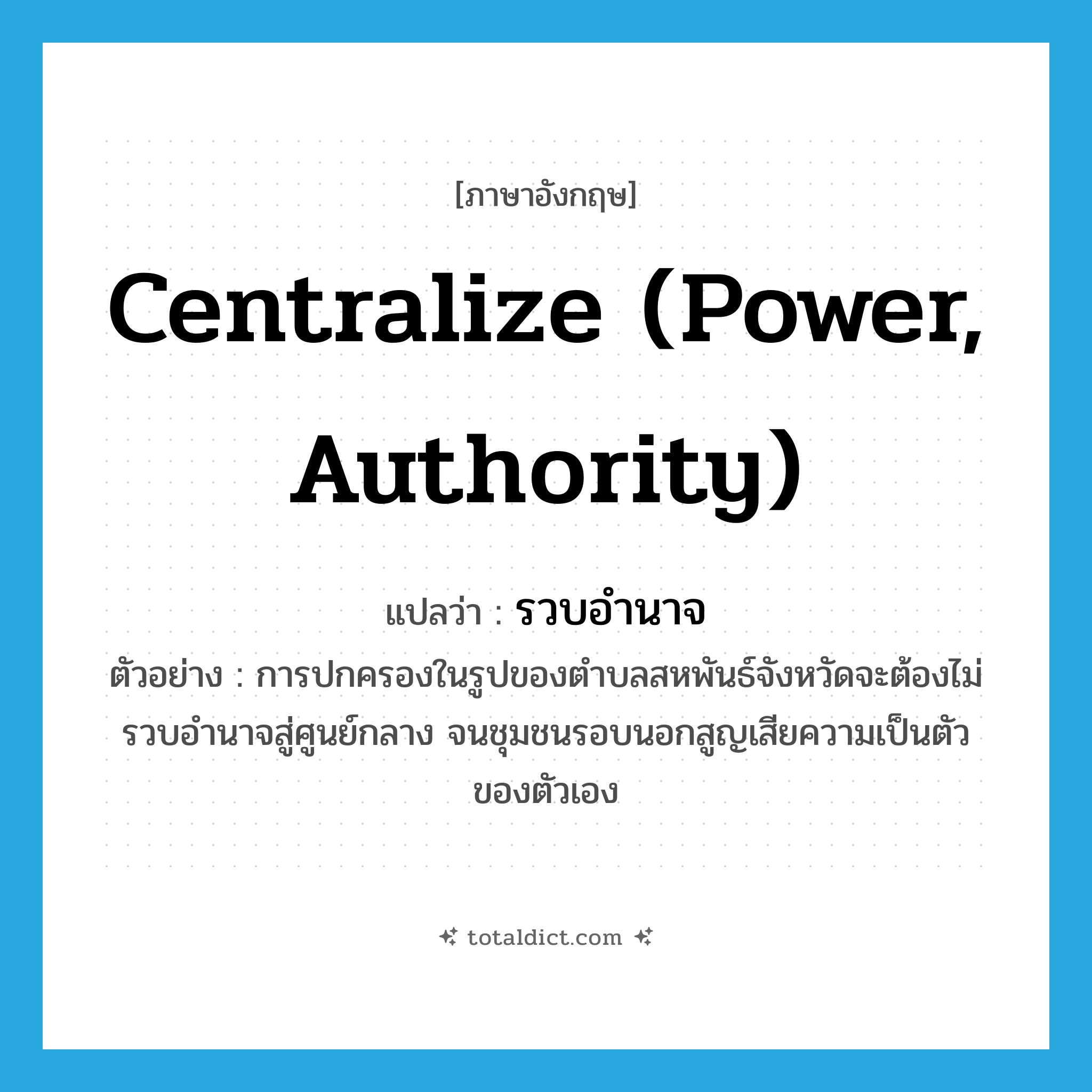 centralize (power, authority) แปลว่า?, คำศัพท์ภาษาอังกฤษ centralize (power, authority) แปลว่า รวบอำนาจ ประเภท V ตัวอย่าง การปกครองในรูปของตำบลสหพันธ์จังหวัดจะต้องไม่รวบอำนาจสู่ศูนย์กลาง จนชุมชนรอบนอกสูญเสียความเป็นตัวของตัวเอง หมวด V