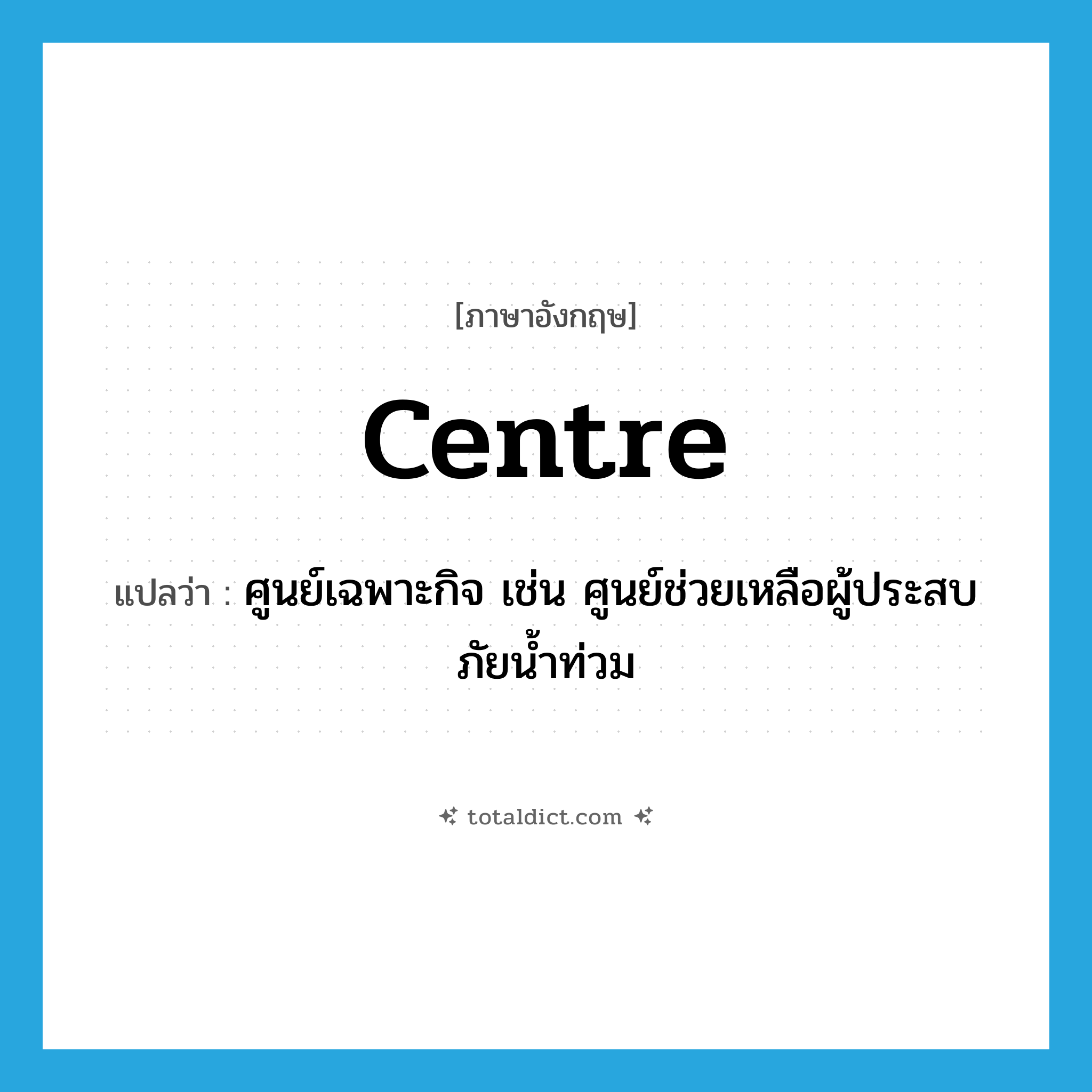 centre แปลว่า?, คำศัพท์ภาษาอังกฤษ centre แปลว่า ศูนย์เฉพาะกิจ เช่น ศูนย์ช่วยเหลือผู้ประสบภัยน้ำท่วม ประเภท N หมวด N