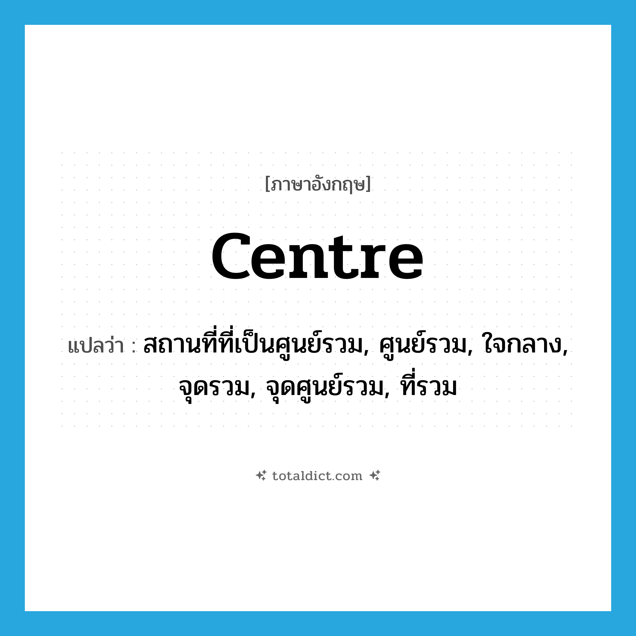 centre แปลว่า?, คำศัพท์ภาษาอังกฤษ centre แปลว่า สถานที่ที่เป็นศูนย์รวม, ศูนย์รวม, ใจกลาง, จุดรวม, จุดศูนย์รวม, ที่รวม ประเภท N หมวด N