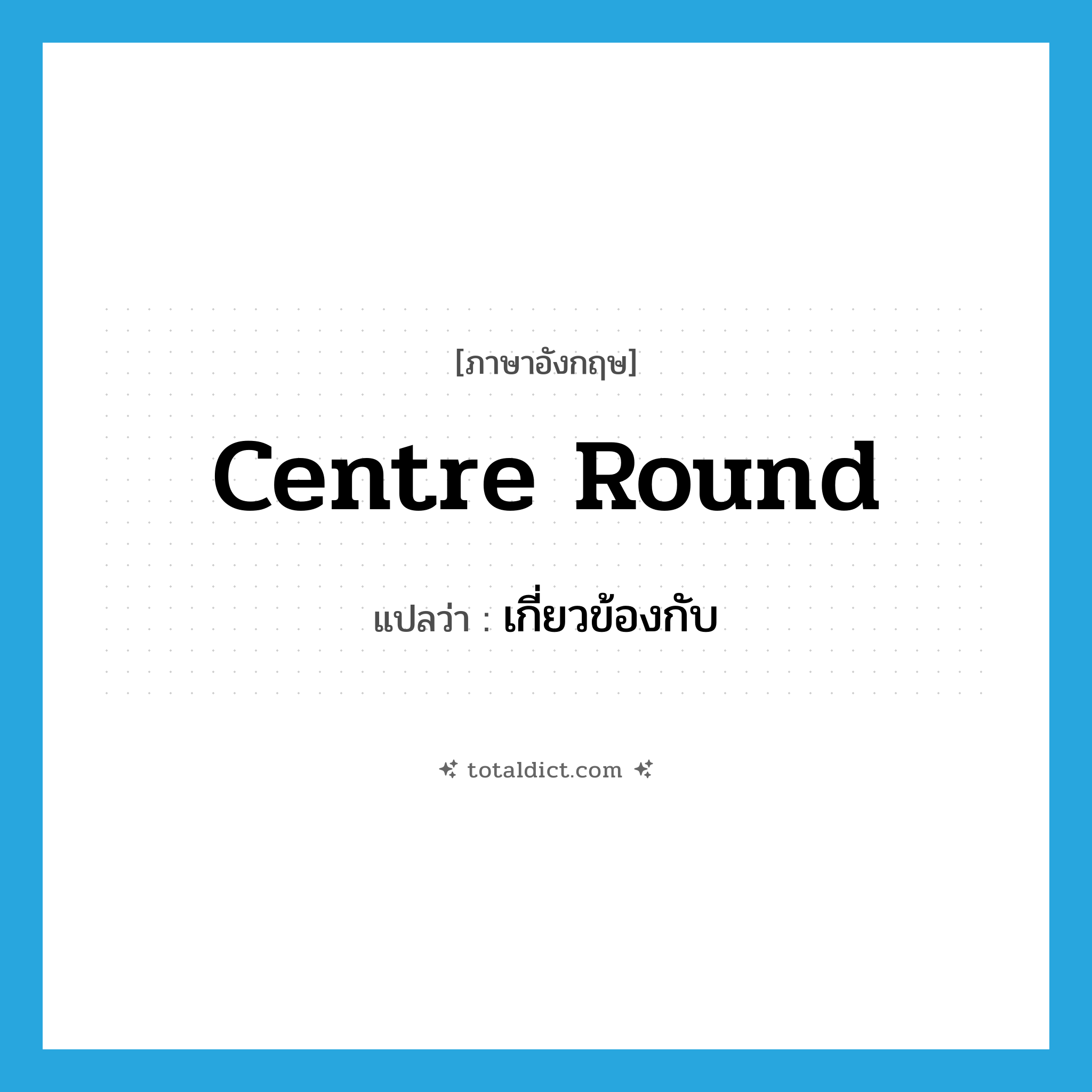 centre round แปลว่า?, คำศัพท์ภาษาอังกฤษ centre round แปลว่า เกี่ยวข้องกับ ประเภท PHRV หมวด PHRV