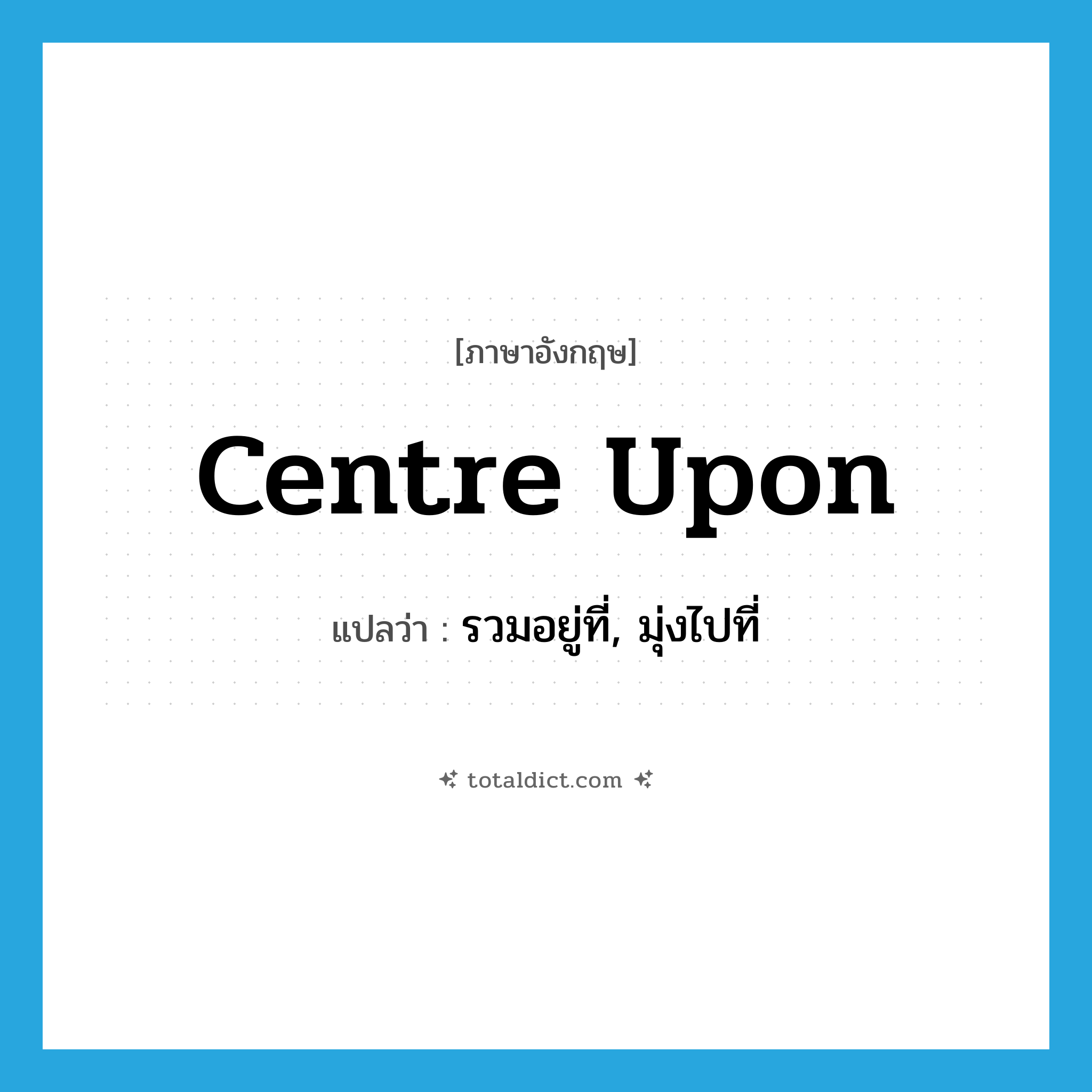 centre upon แปลว่า?, คำศัพท์ภาษาอังกฤษ centre upon แปลว่า รวมอยู่ที่, มุ่งไปที่ ประเภท PHRV หมวด PHRV