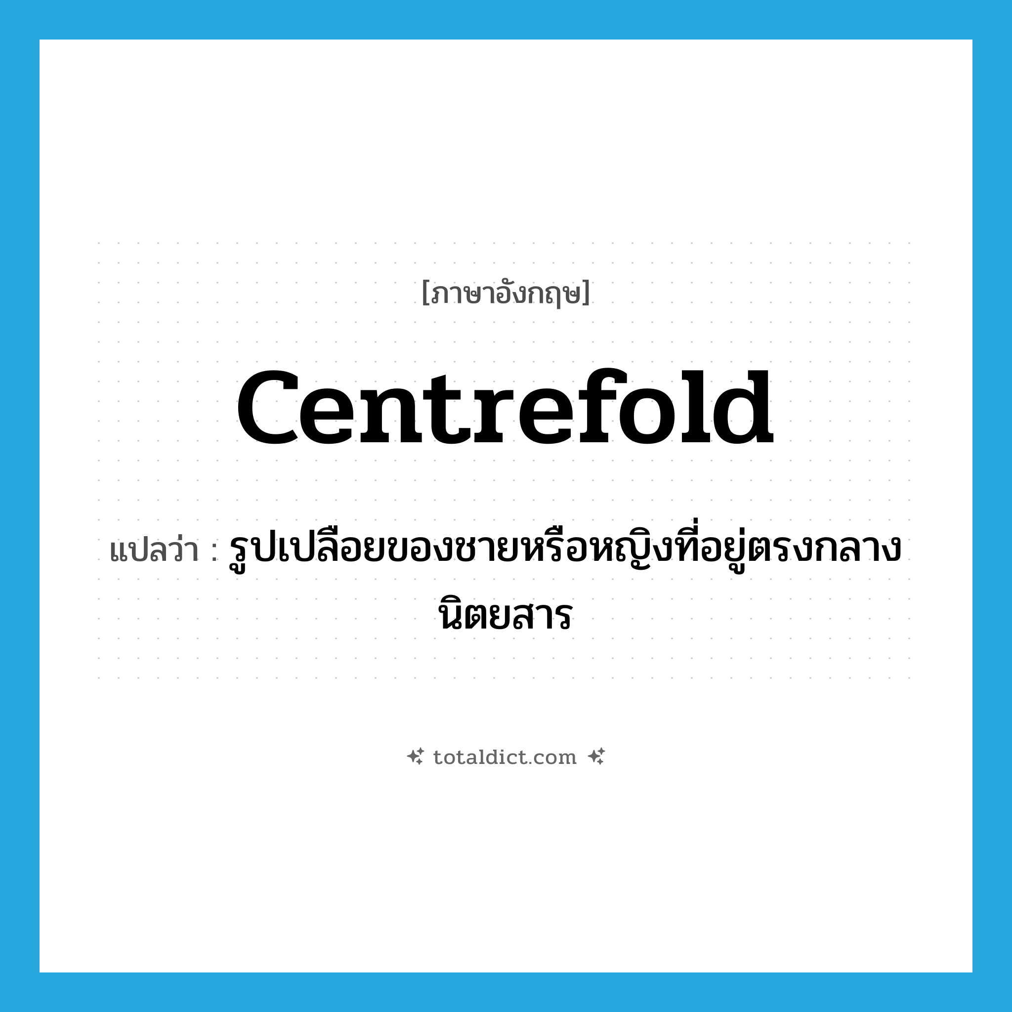 centrefold แปลว่า?, คำศัพท์ภาษาอังกฤษ centrefold แปลว่า รูปเปลือยของชายหรือหญิงที่อยู่ตรงกลางนิตยสาร ประเภท N หมวด N