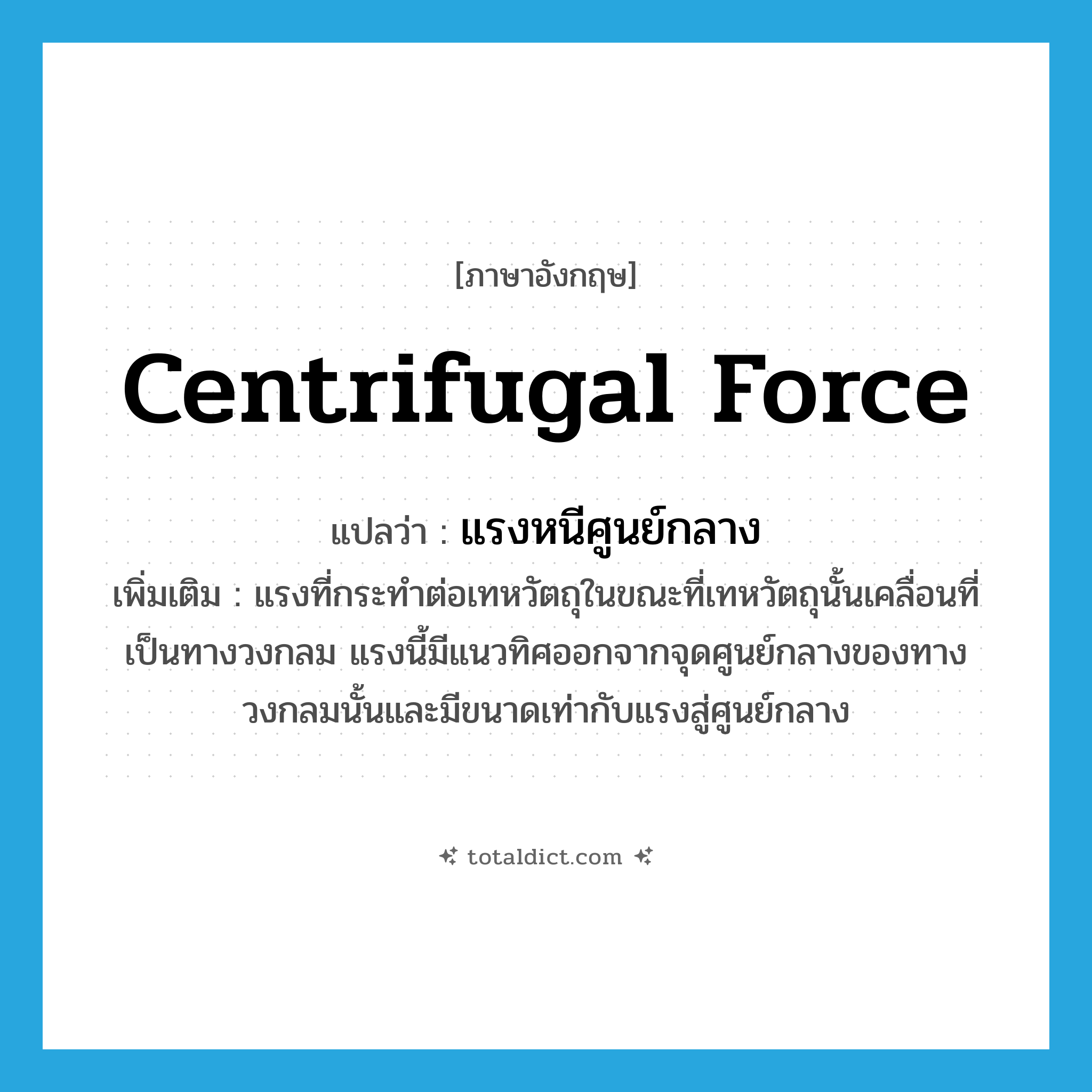 centrifugal force แปลว่า?, คำศัพท์ภาษาอังกฤษ centrifugal force แปลว่า แรงหนีศูนย์กลาง ประเภท N เพิ่มเติม แรงที่กระทำต่อเทหวัตถุในขณะที่เทหวัตถุนั้นเคลื่อนที่เป็นทางวงกลม แรงนี้มีแนวทิศออกจากจุดศูนย์กลางของทางวงกลมนั้นและมีขนาดเท่ากับแรงสู่ศูนย์กลาง หมวด N