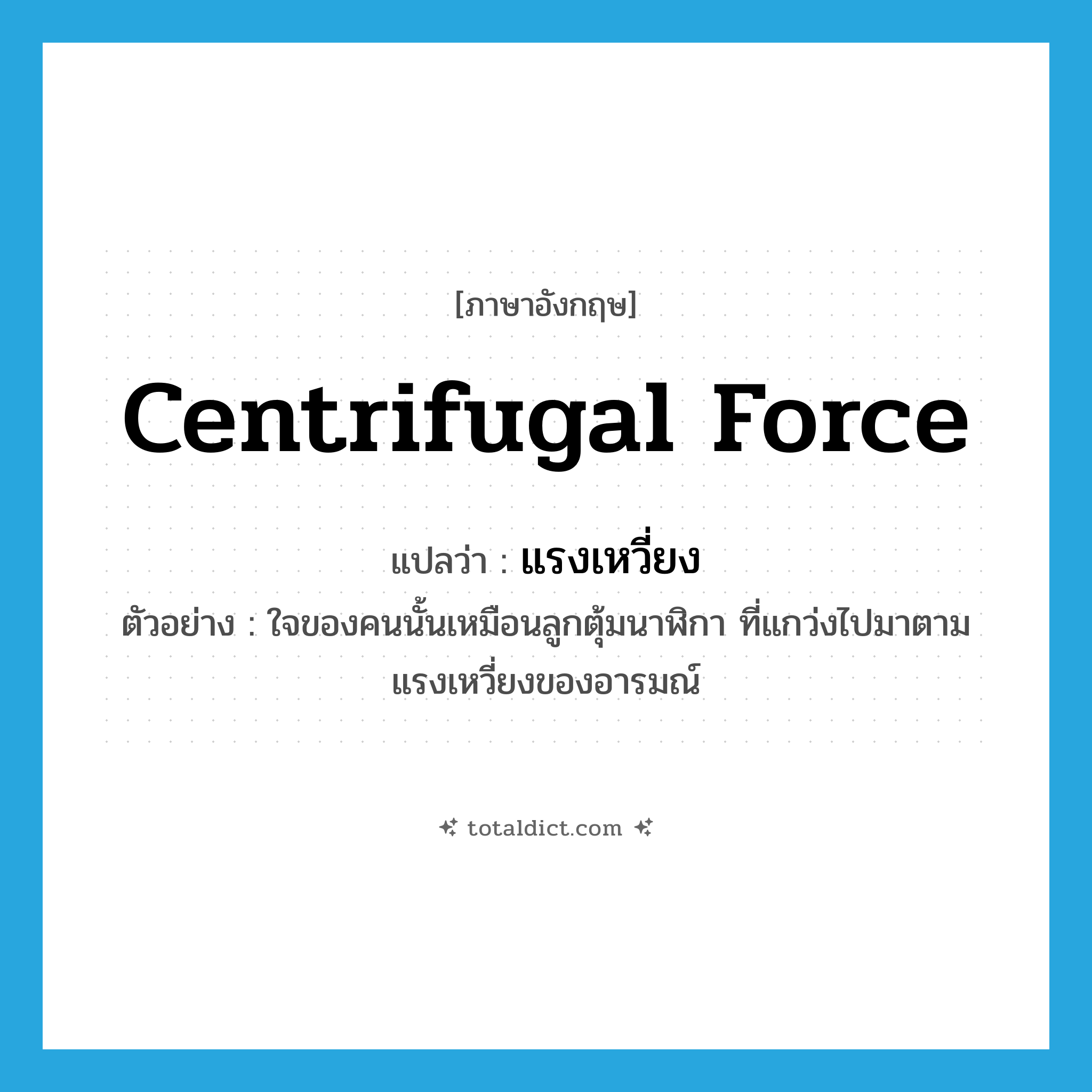 centrifugal force แปลว่า?, คำศัพท์ภาษาอังกฤษ centrifugal force แปลว่า แรงเหวี่ยง ประเภท N ตัวอย่าง ใจของคนนั้นเหมือนลูกตุ้มนาฬิกา ที่แกว่งไปมาตามแรงเหวี่ยงของอารมณ์ หมวด N