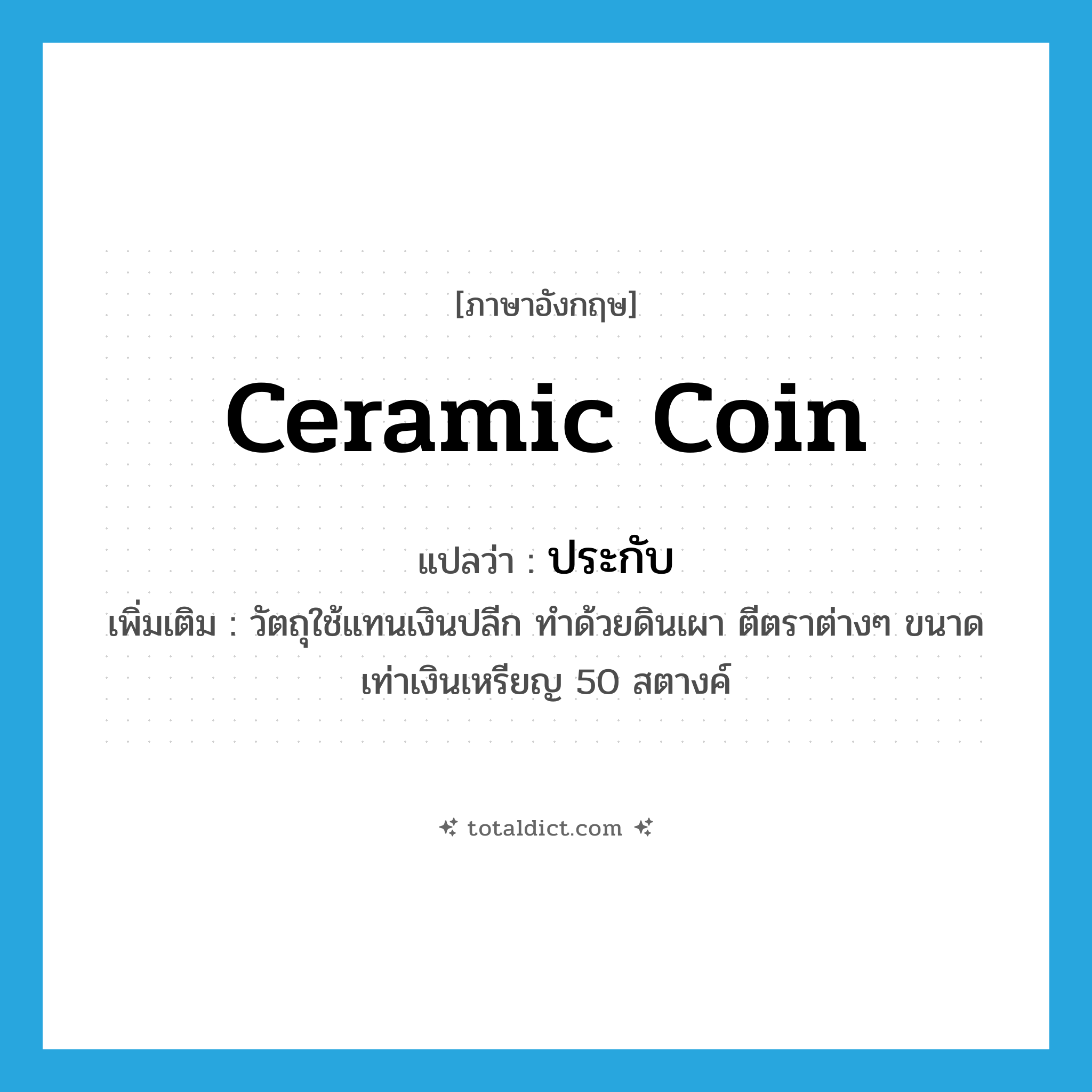 ceramic coin แปลว่า?, คำศัพท์ภาษาอังกฤษ ceramic coin แปลว่า ประกับ ประเภท N เพิ่มเติม วัตถุใช้แทนเงินปลีก ทำด้วยดินเผา ตีตราต่างๆ ขนาดเท่าเงินเหรียญ 50 สตางค์ หมวด N