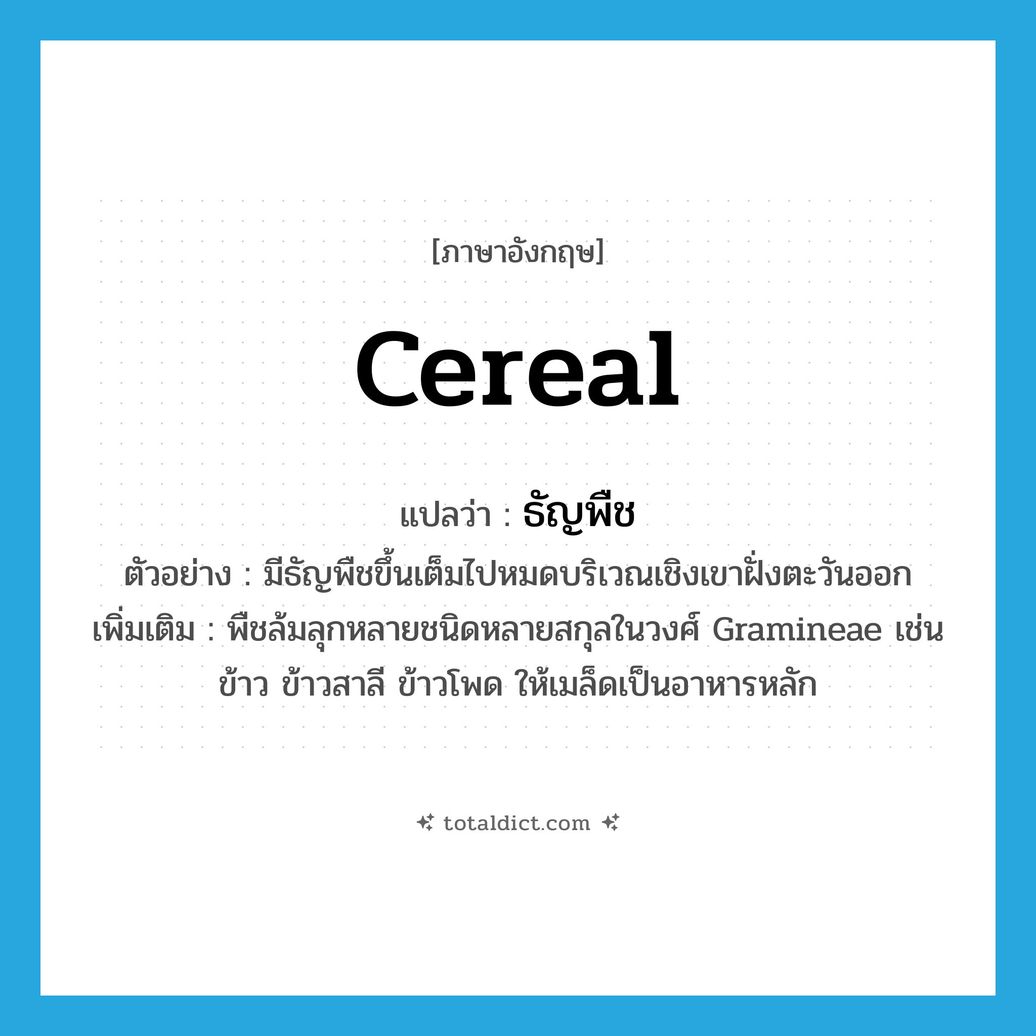 cereal แปลว่า?, คำศัพท์ภาษาอังกฤษ cereal แปลว่า ธัญพืช ประเภท N ตัวอย่าง มีธัญพืชขึ้นเต็มไปหมดบริเวณเชิงเขาฝั่งตะวันออก เพิ่มเติม พืชล้มลุกหลายชนิดหลายสกุลในวงศ์ Gramineae เช่น ข้าว ข้าวสาลี ข้าวโพด ให้เมล็ดเป็นอาหารหลัก หมวด N