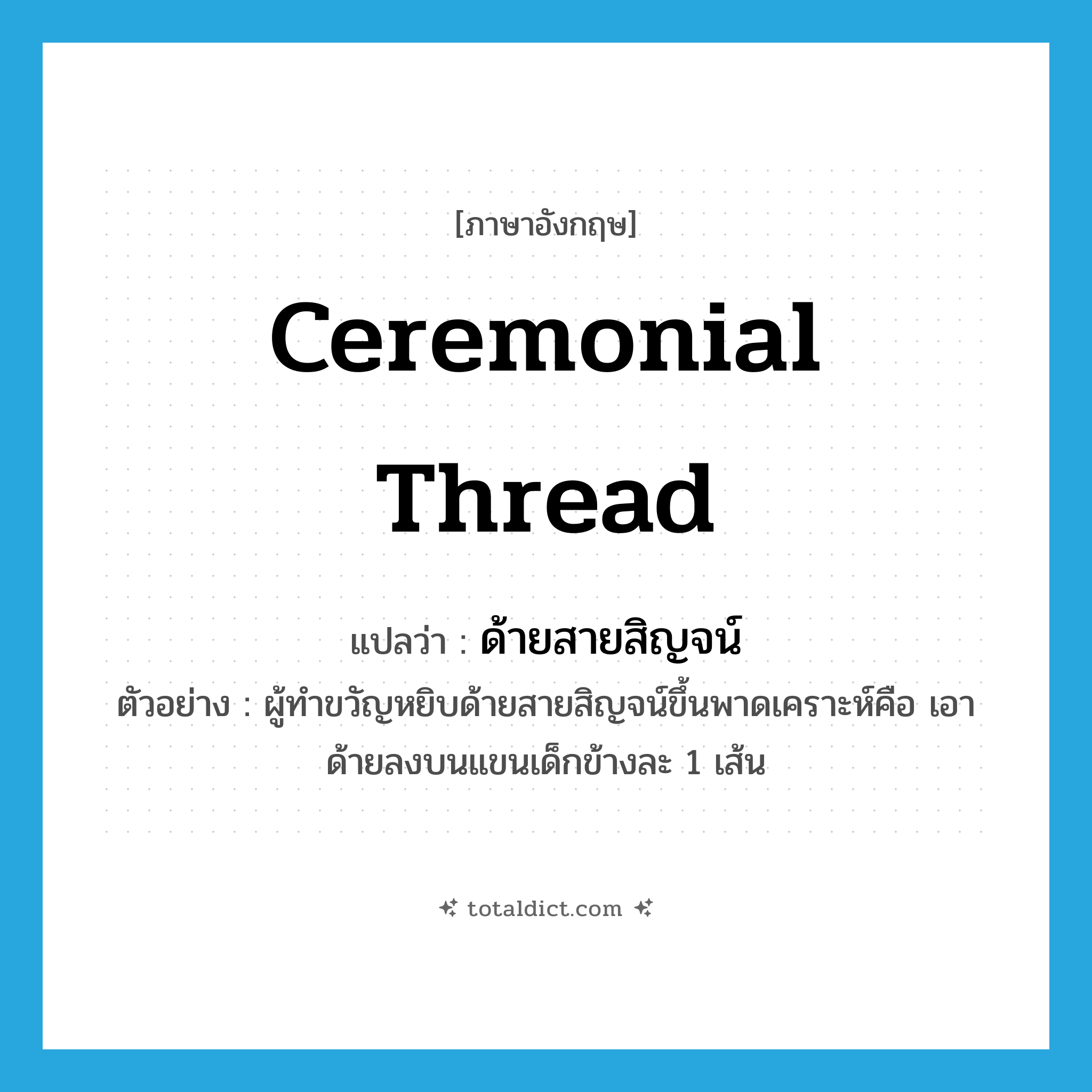 ceremonial thread แปลว่า?, คำศัพท์ภาษาอังกฤษ ceremonial thread แปลว่า ด้ายสายสิญจน์ ประเภท N ตัวอย่าง ผู้ทำขวัญหยิบด้ายสายสิญจน์ขึ้นพาดเคราะห์คือ เอาด้ายลงบนแขนเด็กข้างละ 1 เส้น หมวด N