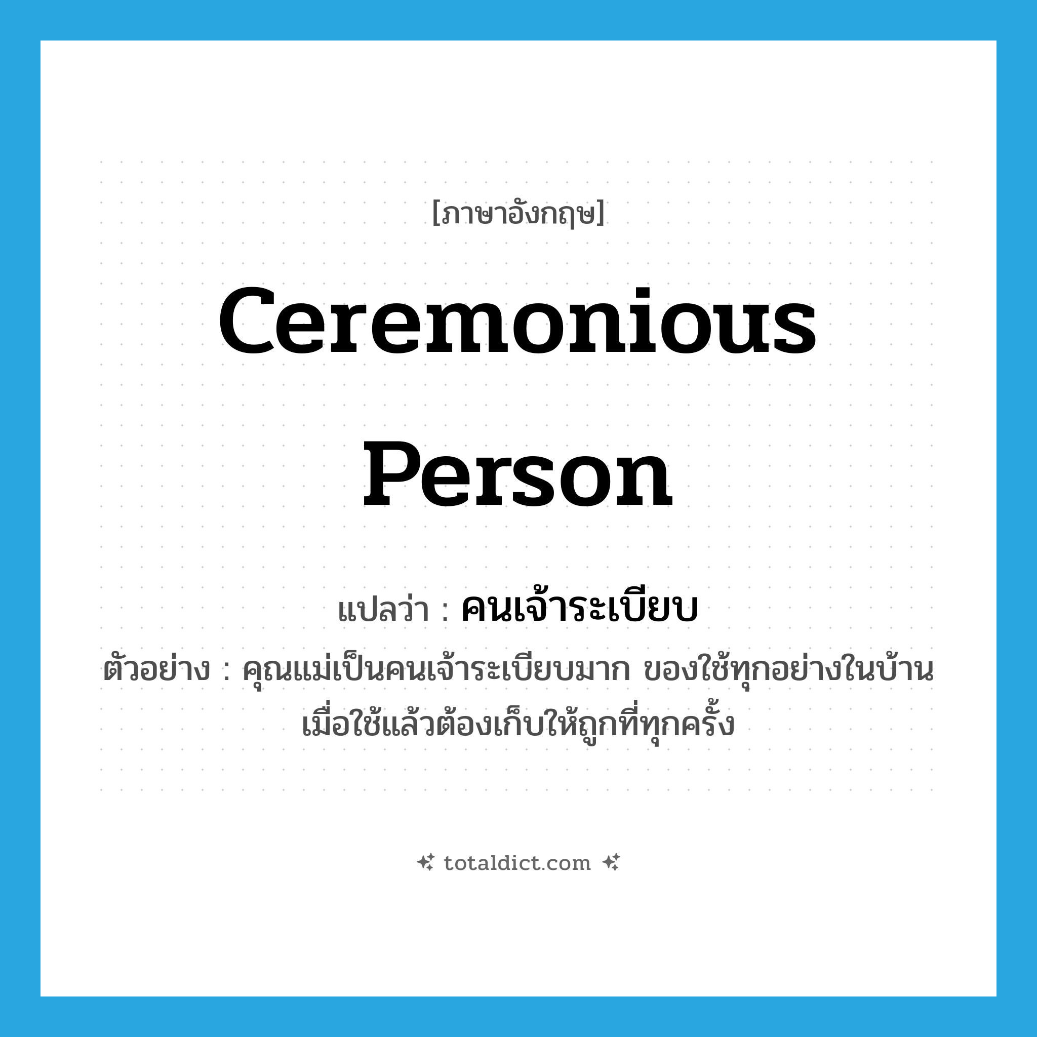 ceremonious person แปลว่า?, คำศัพท์ภาษาอังกฤษ ceremonious person แปลว่า คนเจ้าระเบียบ ประเภท N ตัวอย่าง คุณแม่เป็นคนเจ้าระเบียบมาก ของใช้ทุกอย่างในบ้านเมื่อใช้แล้วต้องเก็บให้ถูกที่ทุกครั้ง หมวด N
