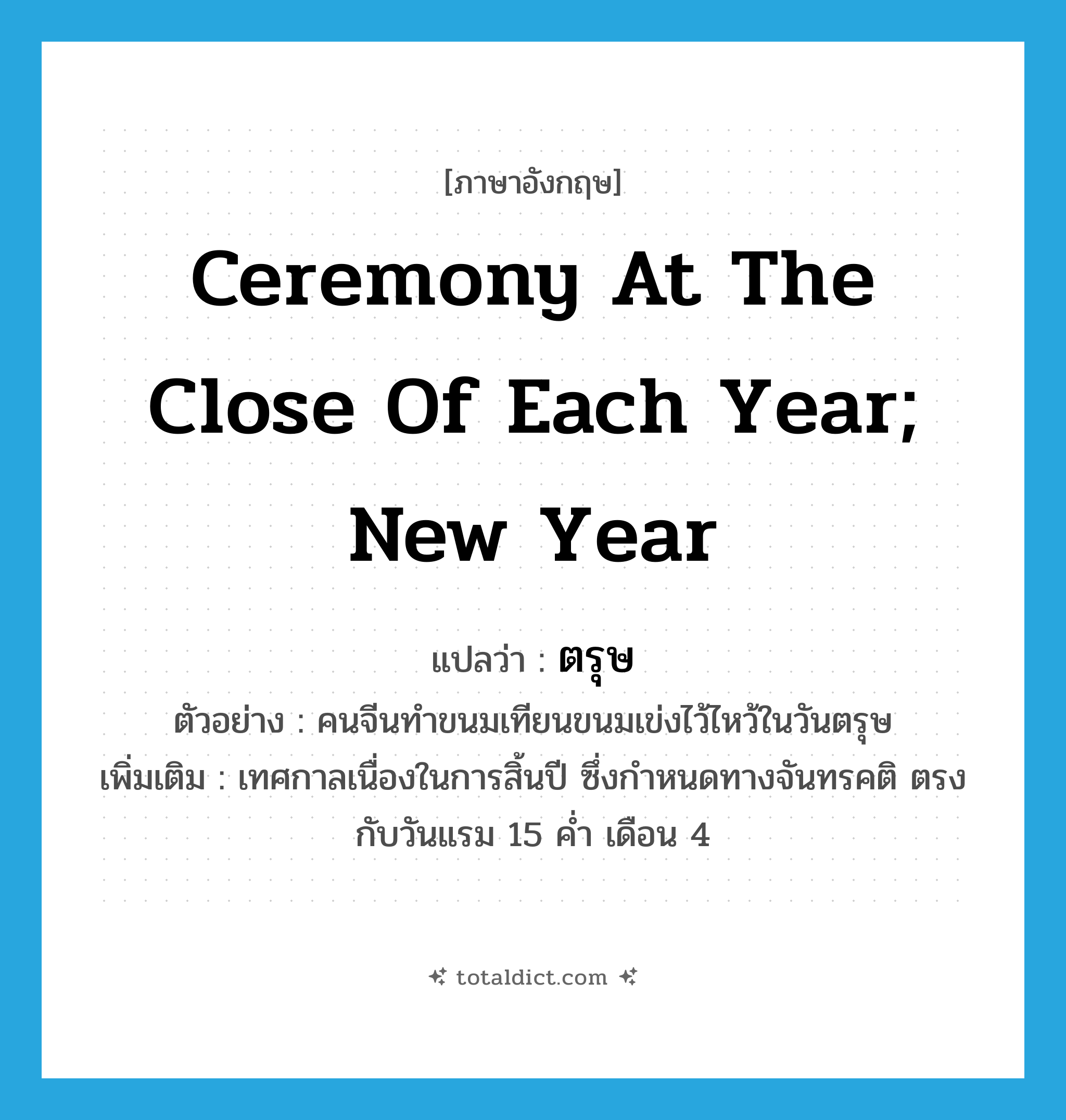 ceremony at the close of each year; new year แปลว่า?, คำศัพท์ภาษาอังกฤษ ceremony at the close of each year; new year แปลว่า ตรุษ ประเภท N ตัวอย่าง คนจีนทำขนมเทียนขนมเข่งไว้ไหว้ในวันตรุษ เพิ่มเติม เทศกาลเนื่องในการสิ้นปี ซึ่งกำหนดทางจันทรคติ ตรงกับวันแรม 15 ค่ำ เดือน 4 หมวด N