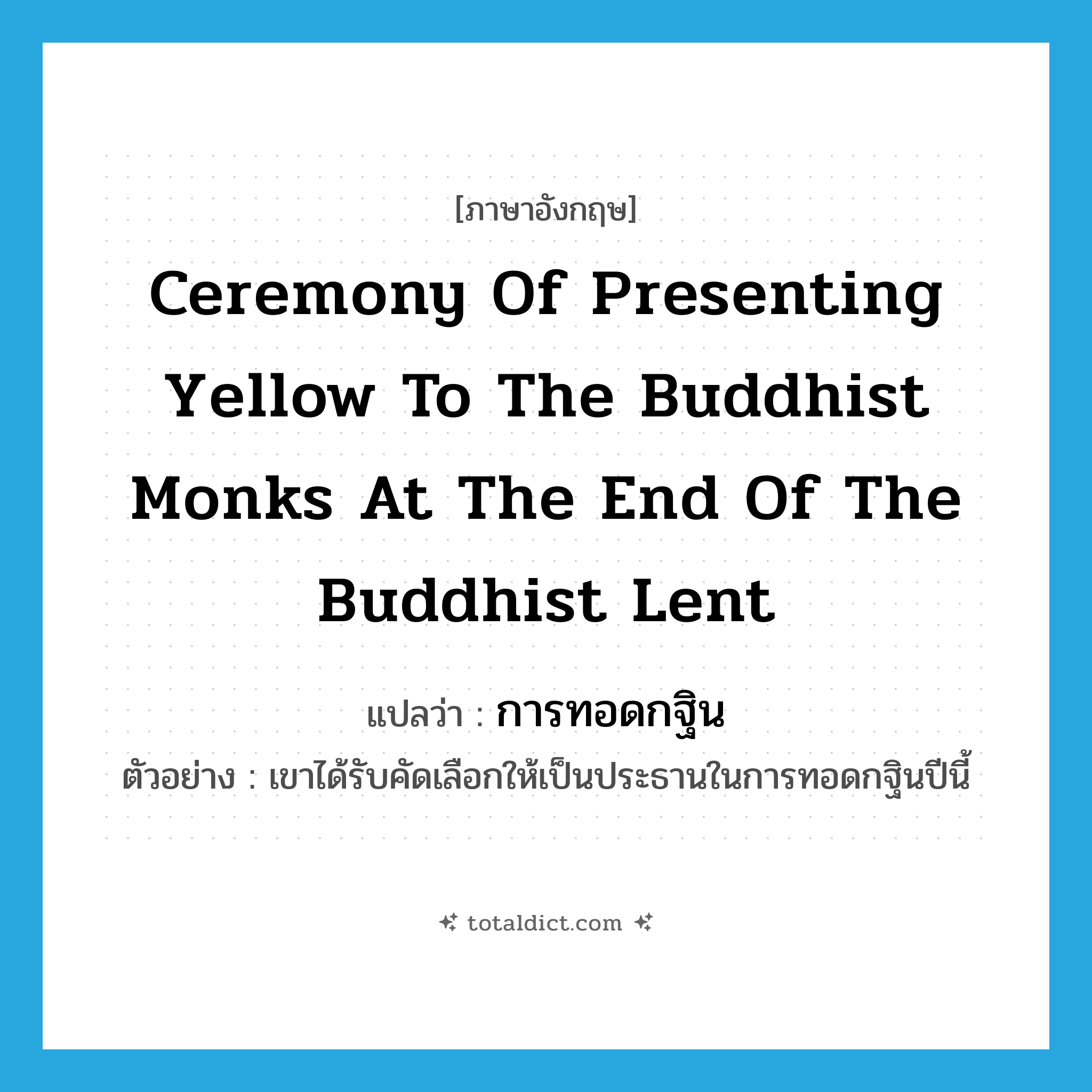 ceremony of presenting yellow to the Buddhist monks at the end of the Buddhist Lent แปลว่า?, คำศัพท์ภาษาอังกฤษ ceremony of presenting yellow to the Buddhist monks at the end of the Buddhist Lent แปลว่า การทอดกฐิน ประเภท N ตัวอย่าง เขาได้รับคัดเลือกให้เป็นประธานในการทอดกฐินปีนี้ หมวด N