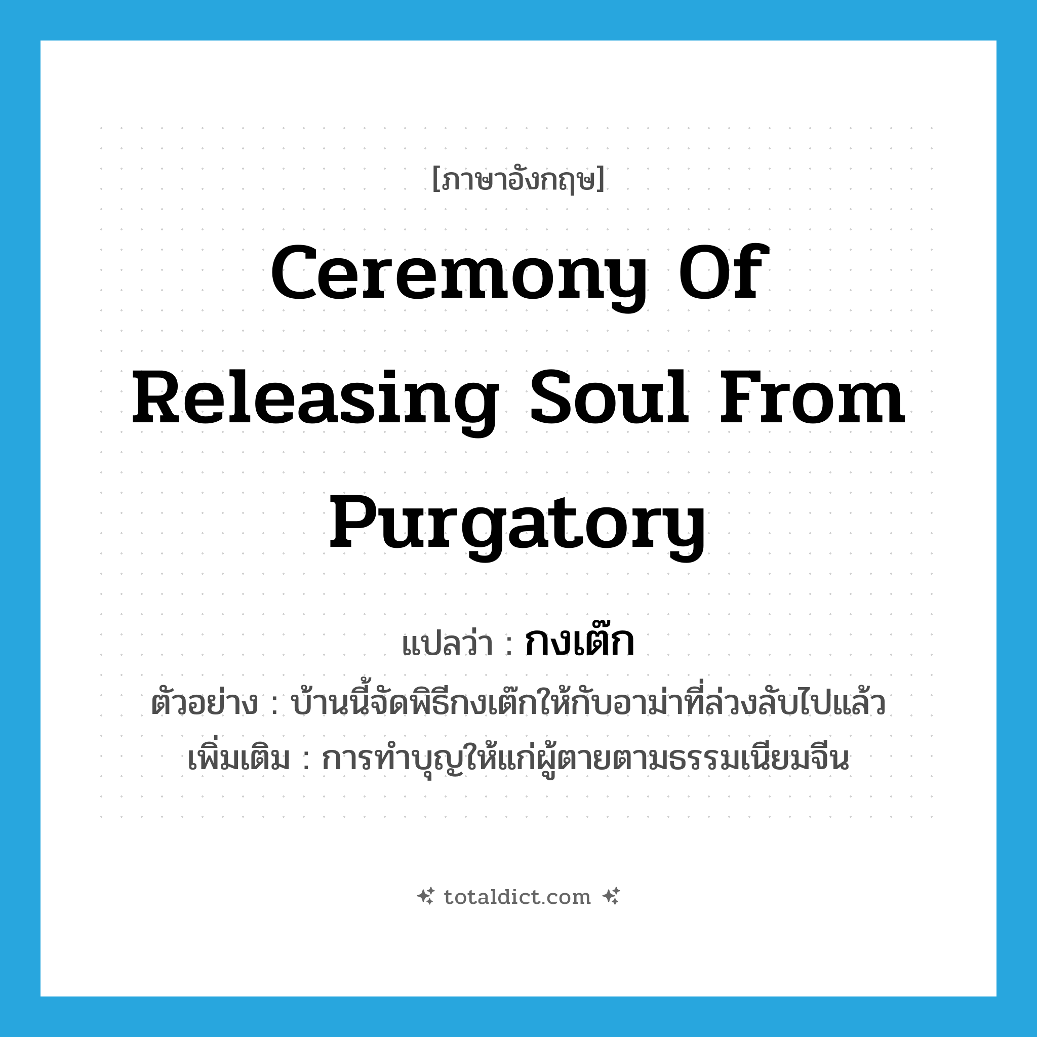 ceremony of releasing soul from purgatory แปลว่า?, คำศัพท์ภาษาอังกฤษ ceremony of releasing soul from purgatory แปลว่า กงเต๊ก ประเภท N ตัวอย่าง บ้านนี้จัดพิธีกงเต๊กให้กับอาม่าที่ล่วงลับไปแล้ว เพิ่มเติม การทำบุญให้แก่ผู้ตายตามธรรมเนียมจีน หมวด N
