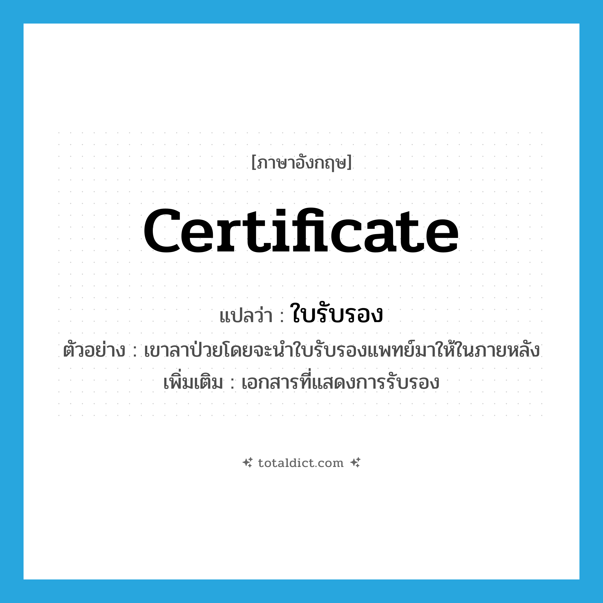 certificate แปลว่า?, คำศัพท์ภาษาอังกฤษ certificate แปลว่า ใบรับรอง ประเภท N ตัวอย่าง เขาลาป่วยโดยจะนำใบรับรองแพทย์มาให้ในภายหลัง เพิ่มเติม เอกสารที่แสดงการรับรอง หมวด N