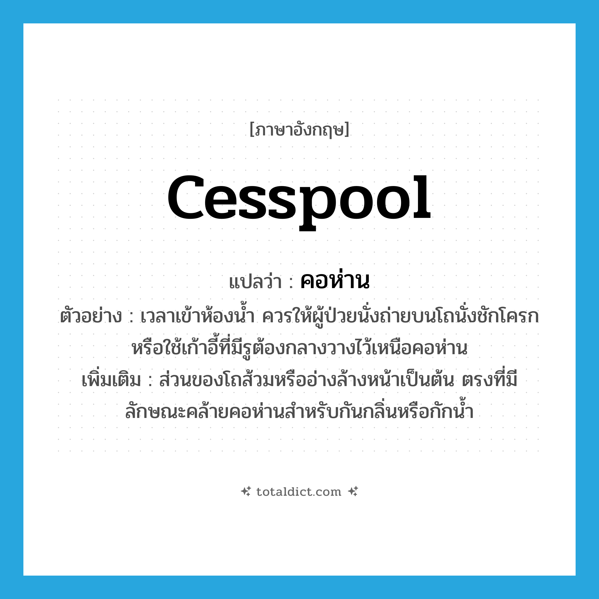 cesspool แปลว่า?, คำศัพท์ภาษาอังกฤษ cesspool แปลว่า คอห่าน ประเภท N ตัวอย่าง เวลาเข้าห้องน้ำ ควรให้ผู้ป่วยนั่งถ่ายบนโถนั่งชักโครก หรือใช้เก้าอี้ที่มีรูต้องกลางวางไว้เหนือคอห่าน เพิ่มเติม ส่วนของโถส้วมหรืออ่างล้างหน้าเป็นต้น ตรงที่มีลักษณะคล้ายคอห่านสำหรับกันกลิ่นหรือกักน้ำ หมวด N