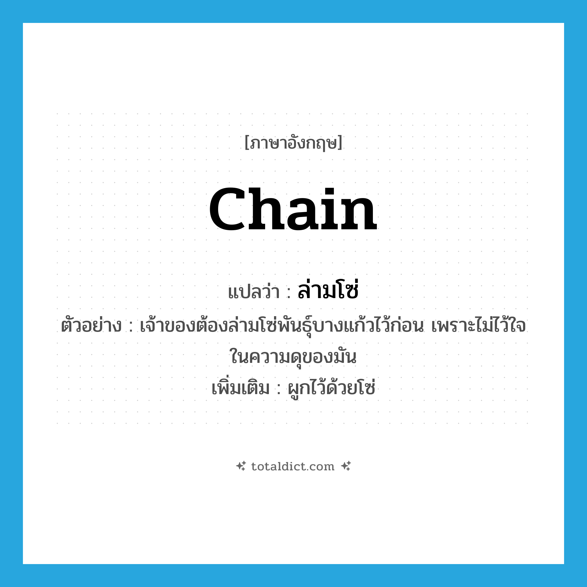 chain แปลว่า?, คำศัพท์ภาษาอังกฤษ chain แปลว่า ล่ามโซ่ ประเภท V ตัวอย่าง เจ้าของต้องล่ามโซ่พันธุ์บางแก้วไว้ก่อน เพราะไม่ไว้ใจในความดุของมัน เพิ่มเติม ผูกไว้ด้วยโซ่ หมวด V