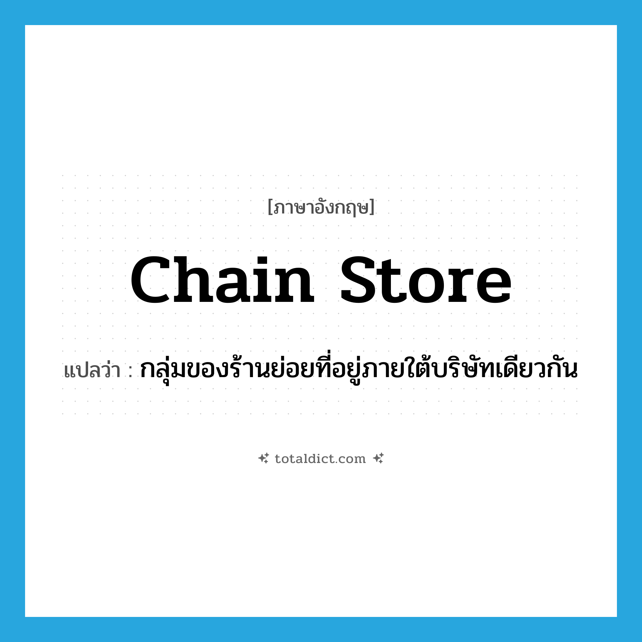 chain store แปลว่า?, คำศัพท์ภาษาอังกฤษ chain store แปลว่า กลุ่มของร้านย่อยที่อยู่ภายใต้บริษัทเดียวกัน ประเภท N หมวด N