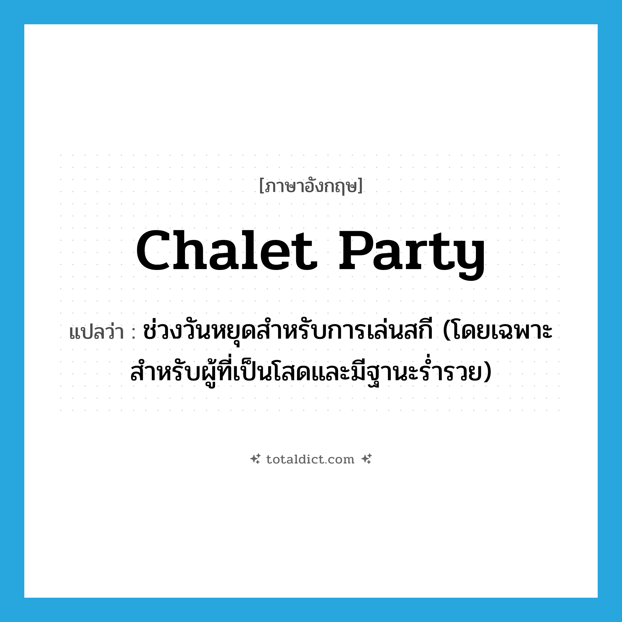 chalet party แปลว่า?, คำศัพท์ภาษาอังกฤษ chalet party แปลว่า ช่วงวันหยุดสำหรับการเล่นสกี (โดยเฉพาะสำหรับผู้ที่เป็นโสดและมีฐานะร่ำรวย) ประเภท N หมวด N
