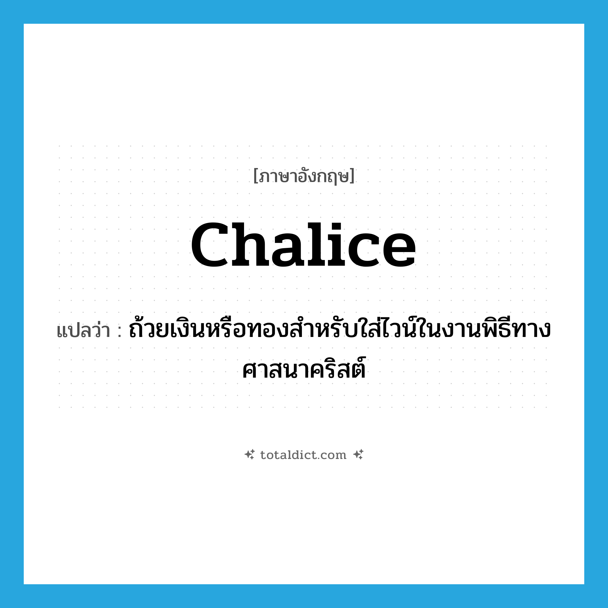 chalice แปลว่า?, คำศัพท์ภาษาอังกฤษ chalice แปลว่า ถ้วยเงินหรือทองสำหรับใส่ไวน์ในงานพิธีทางศาสนาคริสต์ ประเภท N หมวด N