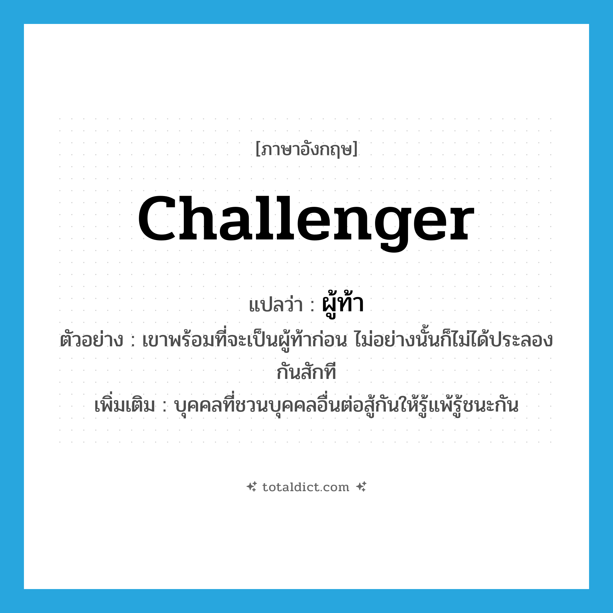 challenger แปลว่า?, คำศัพท์ภาษาอังกฤษ challenger แปลว่า ผู้ท้า ประเภท N ตัวอย่าง เขาพร้อมที่จะเป็นผู้ท้าก่อน ไม่อย่างนั้นก็ไม่ได้ประลองกันสักที เพิ่มเติม บุคคลที่ชวนบุคคลอื่นต่อสู้กันให้รู้แพ้รู้ชนะกัน หมวด N