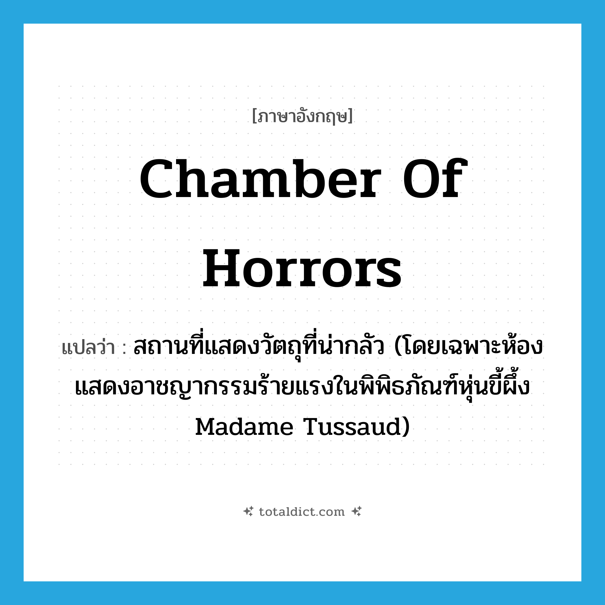 chamber of horrors แปลว่า?, คำศัพท์ภาษาอังกฤษ chamber of horrors แปลว่า สถานที่แสดงวัตถุที่น่ากลัว (โดยเฉพาะห้องแสดงอาชญากรรมร้ายแรงในพิพิธภัณฑ์หุ่นขี้ผึ้ง Madame Tussaud) ประเภท N หมวด N