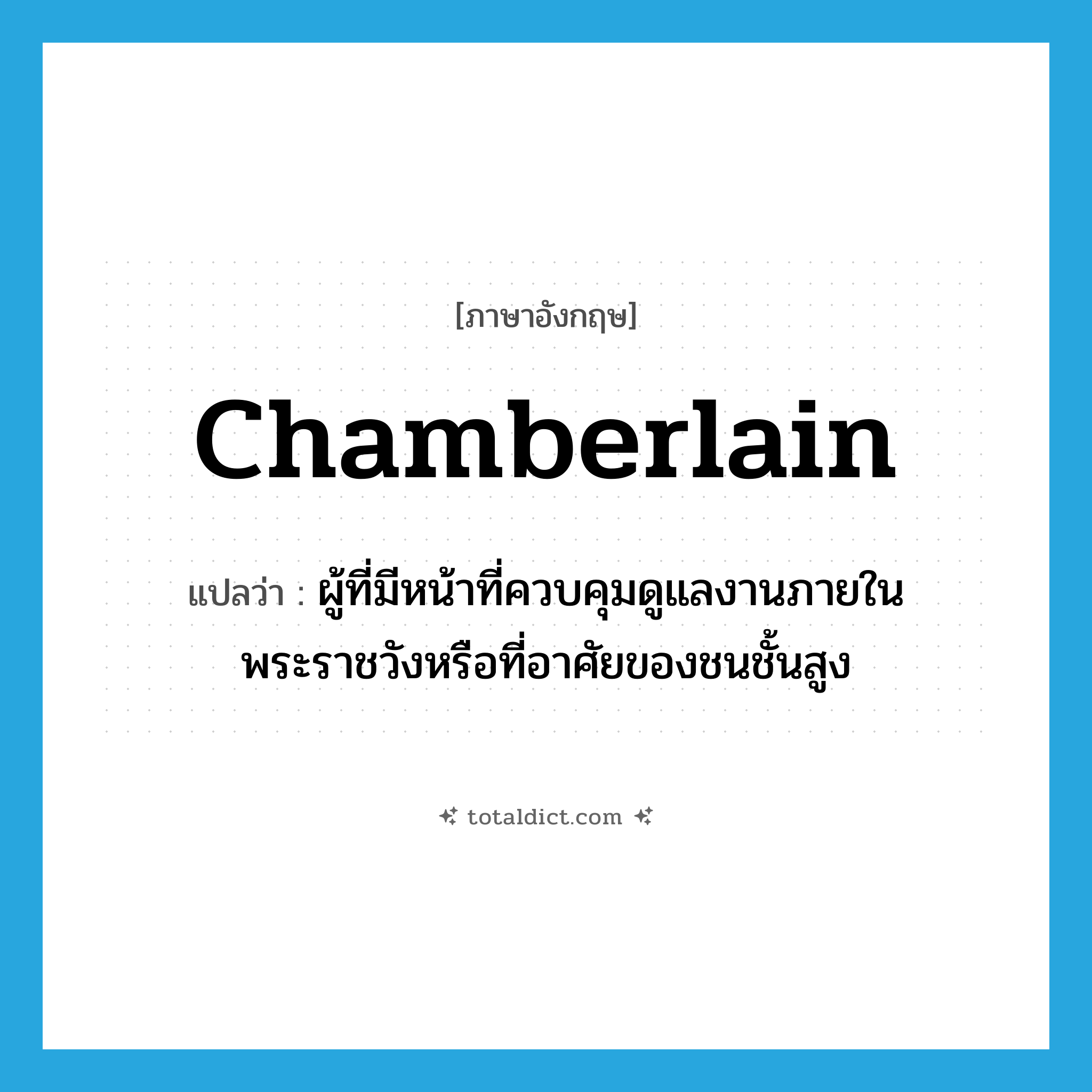 chamberlain แปลว่า?, คำศัพท์ภาษาอังกฤษ chamberlain แปลว่า ผู้ที่มีหน้าที่ควบคุมดูแลงานภายในพระราชวังหรือที่อาศัยของชนชั้นสูง ประเภท N หมวด N