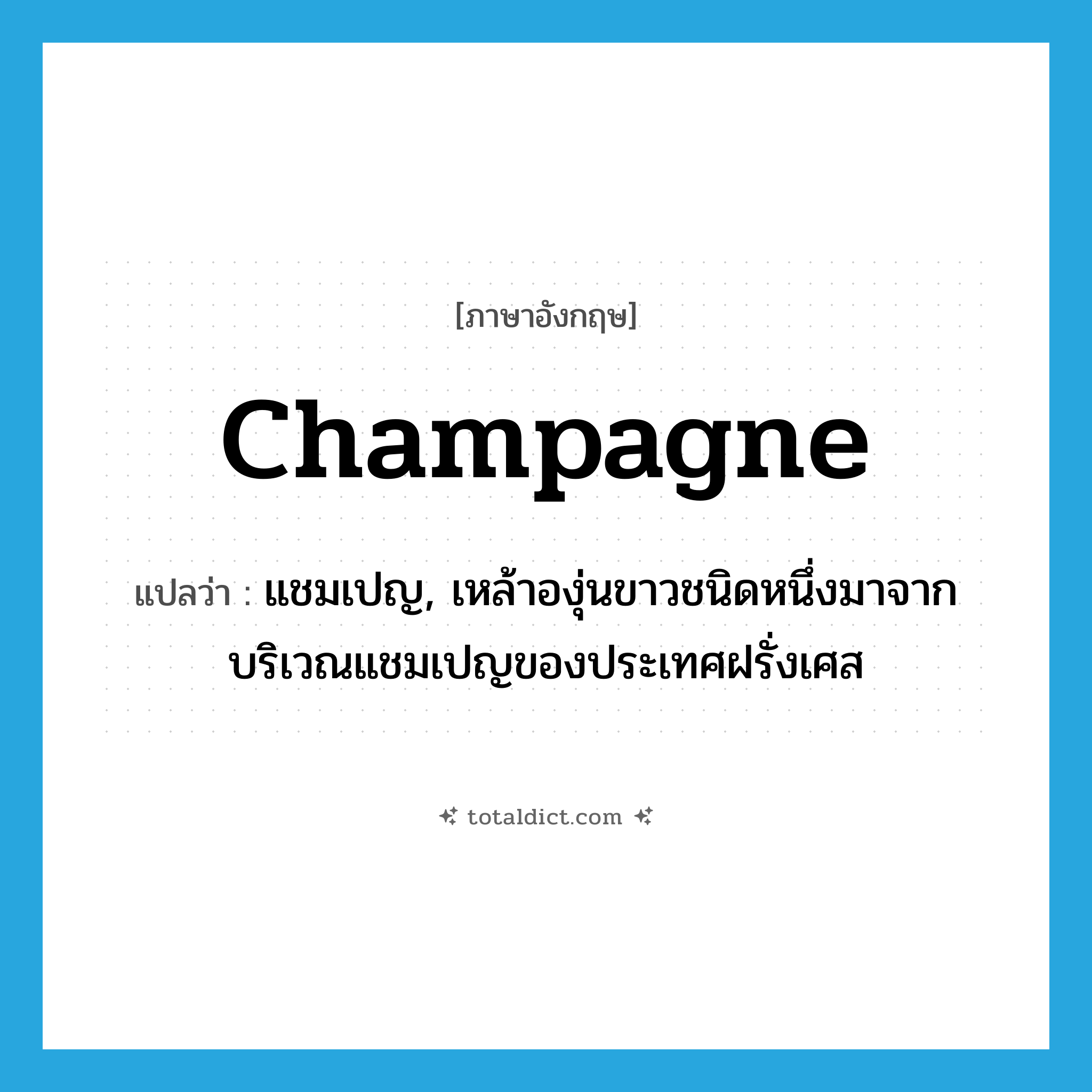 แชมเปญ, เหล้าองุ่นขาวชนิดหนึ่งมาจากบริเวณแชมเปญของประเทศฝรั่งเศส ภาษาอังกฤษ?, คำศัพท์ภาษาอังกฤษ แชมเปญ, เหล้าองุ่นขาวชนิดหนึ่งมาจากบริเวณแชมเปญของประเทศฝรั่งเศส แปลว่า champagne ประเภท N หมวด N