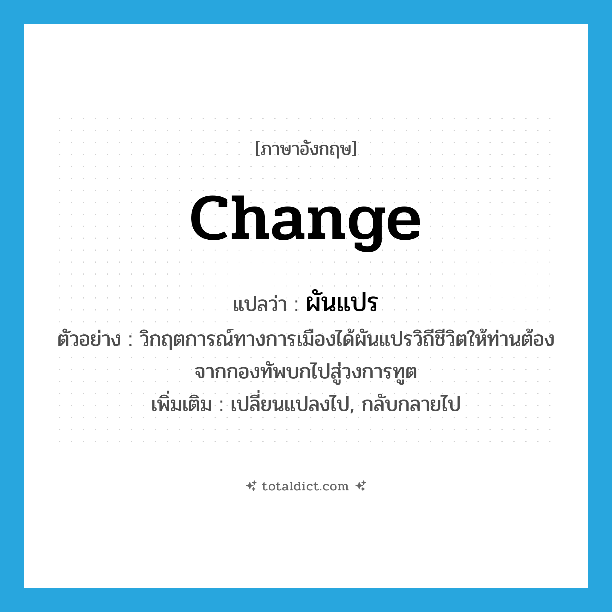 change แปลว่า?, คำศัพท์ภาษาอังกฤษ change แปลว่า ผันแปร ประเภท V ตัวอย่าง วิกฤตการณ์ทางการเมืองได้ผันแปรวิถีชีวิตให้ท่านต้องจากกองทัพบกไปสู่วงการทูต เพิ่มเติม เปลี่ยนแปลงไป, กลับกลายไป หมวด V