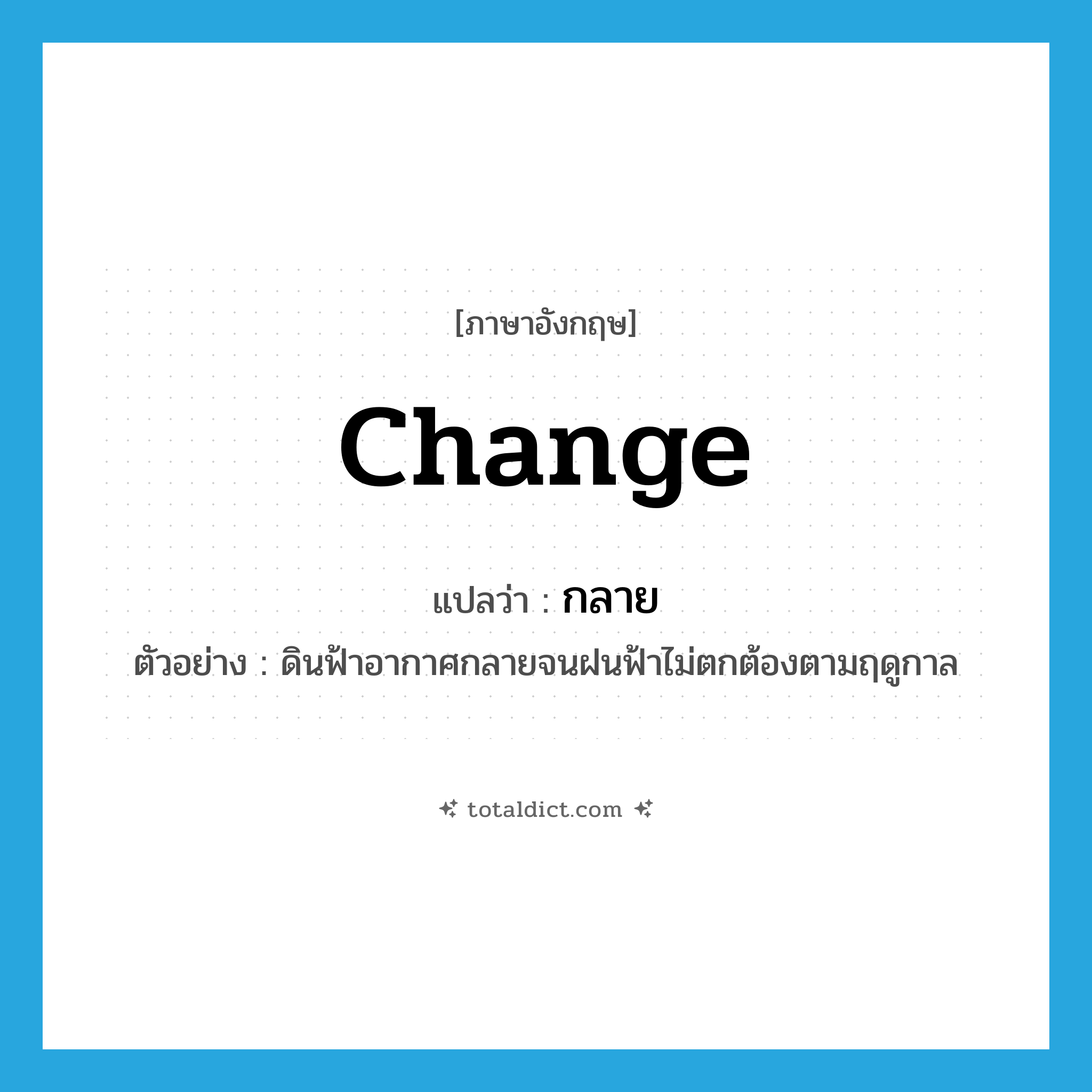 กลาย ภาษาอังกฤษ?, คำศัพท์ภาษาอังกฤษ กลาย แปลว่า change ประเภท V ตัวอย่าง ดินฟ้าอากาศกลายจนฝนฟ้าไม่ตกต้องตามฤดูกาล หมวด V