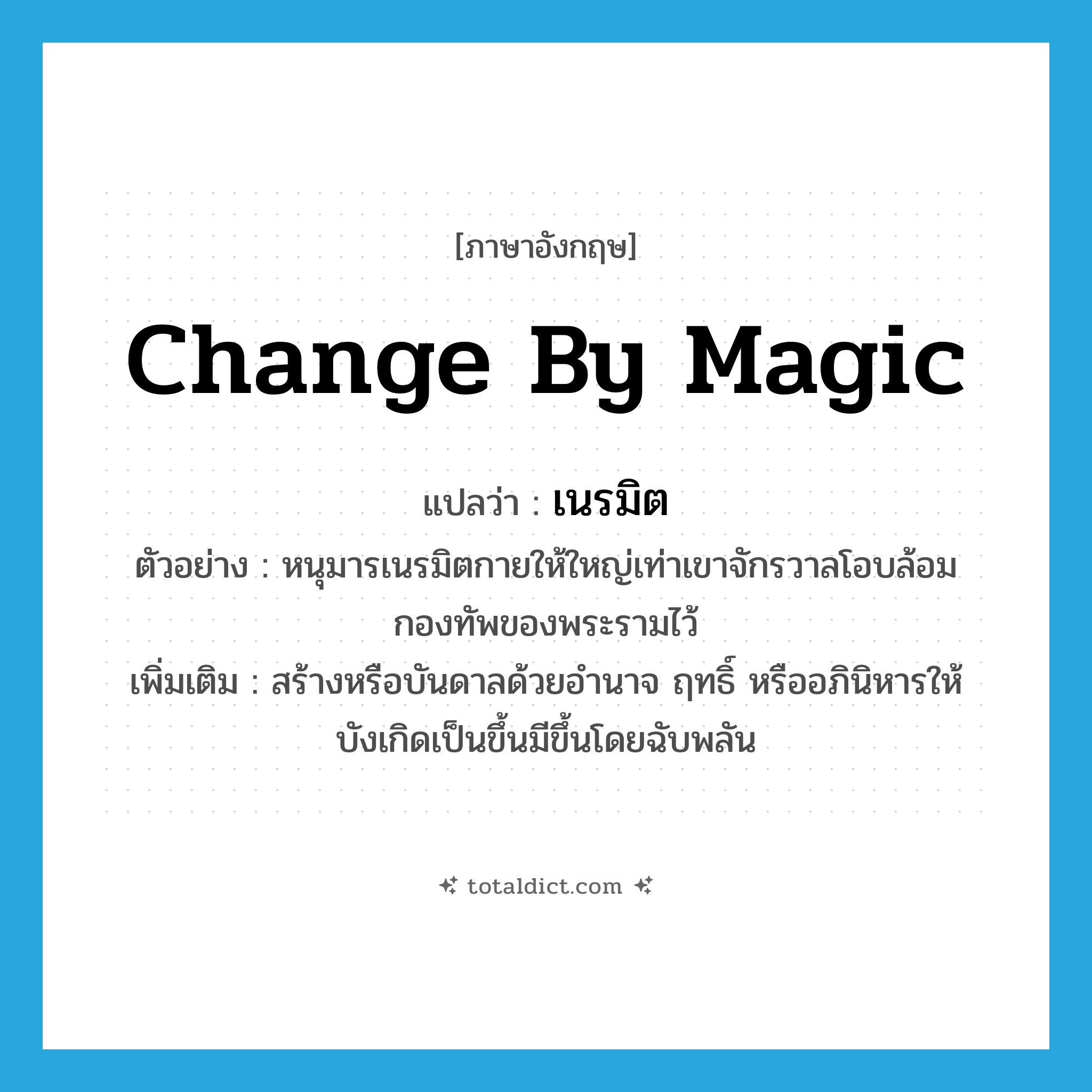 change by magic แปลว่า?, คำศัพท์ภาษาอังกฤษ change by magic แปลว่า เนรมิต ประเภท V ตัวอย่าง หนุมารเนรมิตกายให้ใหญ่เท่าเขาจักรวาลโอบล้อมกองทัพของพระรามไว้ เพิ่มเติม สร้างหรือบันดาลด้วยอำนาจ ฤทธิ์ หรืออภินิหารให้บังเกิดเป็นขึ้นมีขึ้นโดยฉับพลัน หมวด V