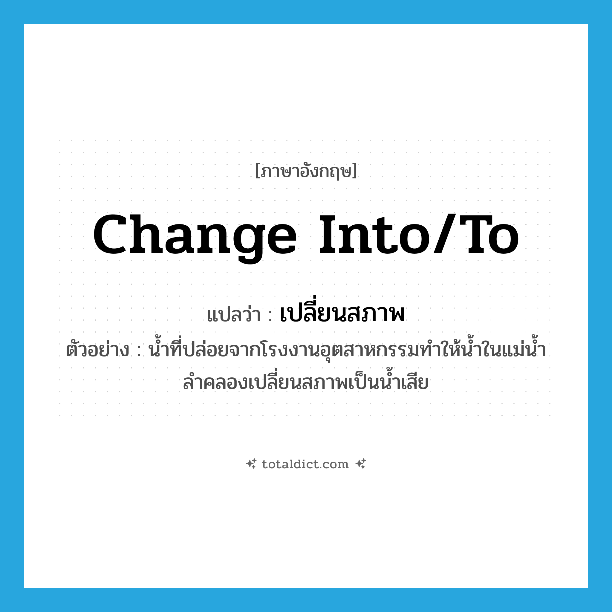 change into/to แปลว่า?, คำศัพท์ภาษาอังกฤษ change into/to แปลว่า เปลี่ยนสภาพ ประเภท V ตัวอย่าง น้ำที่ปล่อยจากโรงงานอุตสาหกรรมทำให้น้ำในแม่น้ำลำคลองเปลี่ยนสภาพเป็นน้ำเสีย หมวด V