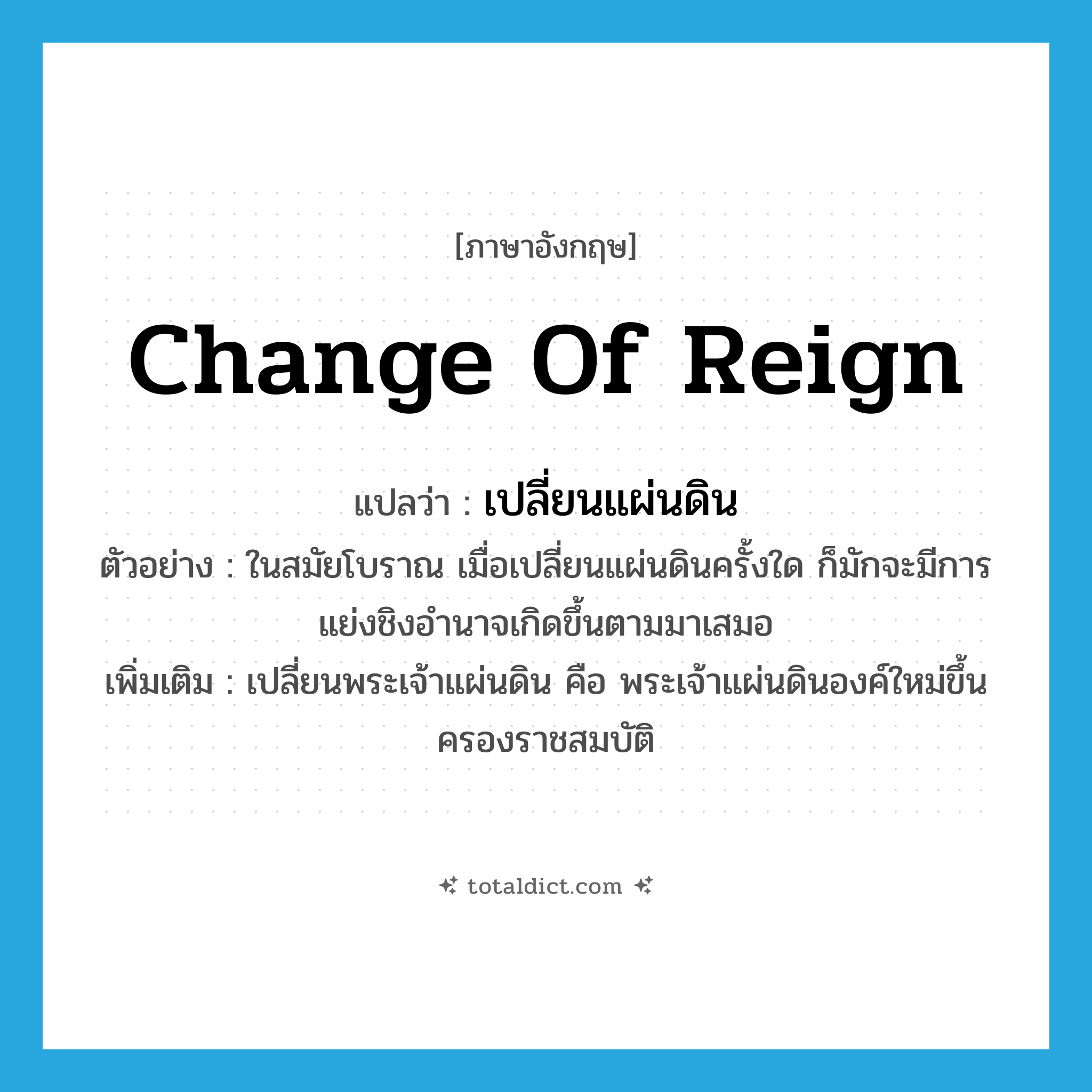 change of reign แปลว่า?, คำศัพท์ภาษาอังกฤษ change of reign แปลว่า เปลี่ยนแผ่นดิน ประเภท V ตัวอย่าง ในสมัยโบราณ เมื่อเปลี่ยนแผ่นดินครั้งใด ก็มักจะมีการแย่งชิงอำนาจเกิดขึ้นตามมาเสมอ เพิ่มเติม เปลี่ยนพระเจ้าแผ่นดิน คือ พระเจ้าแผ่นดินองค์ใหม่ขึ้นครองราชสมบัติ หมวด V