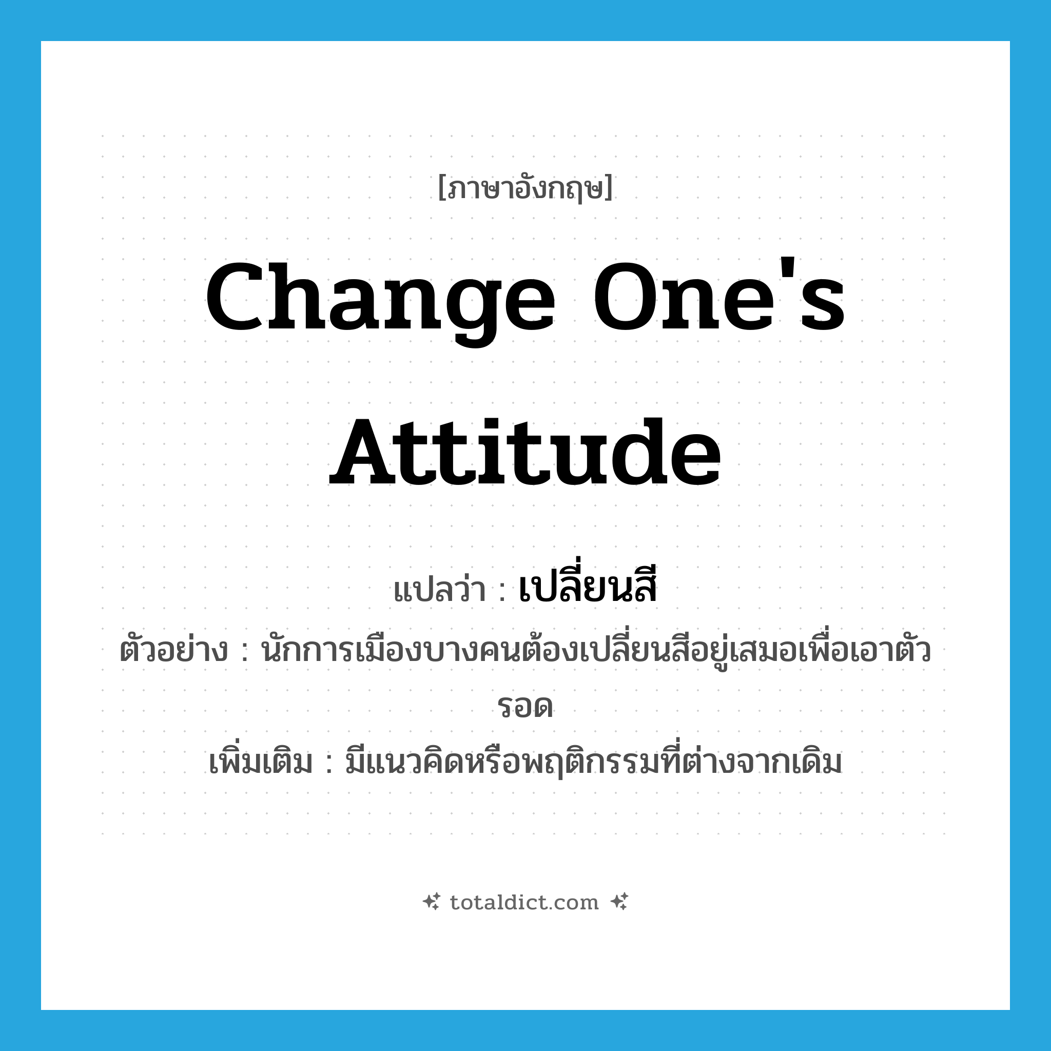 เปลี่ยนสี ภาษาอังกฤษ?, คำศัพท์ภาษาอังกฤษ เปลี่ยนสี แปลว่า change one&#39;s attitude ประเภท V ตัวอย่าง นักการเมืองบางคนต้องเปลี่ยนสีอยู่เสมอเพื่อเอาตัวรอด เพิ่มเติม มีแนวคิดหรือพฤติกรรมที่ต่างจากเดิม หมวด V