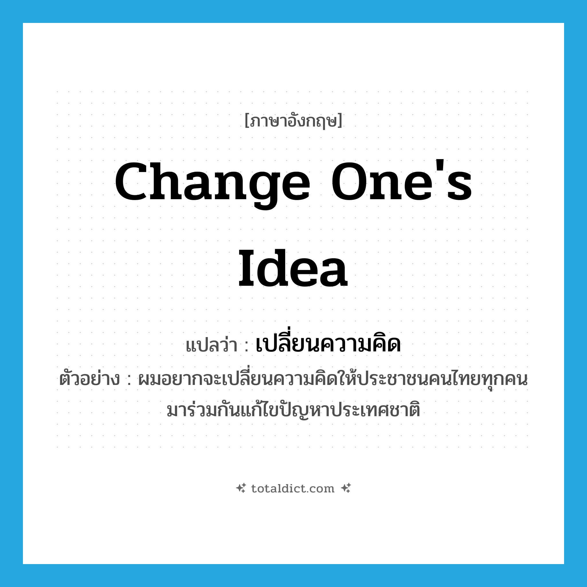 เปลี่ยนความคิด ภาษาอังกฤษ?, คำศัพท์ภาษาอังกฤษ เปลี่ยนความคิด แปลว่า change one&#39;s idea ประเภท V ตัวอย่าง ผมอยากจะเปลี่ยนความคิดให้ประชาชนคนไทยทุกคนมาร่วมกันแก้ไขปัญหาประเทศชาติ หมวด V