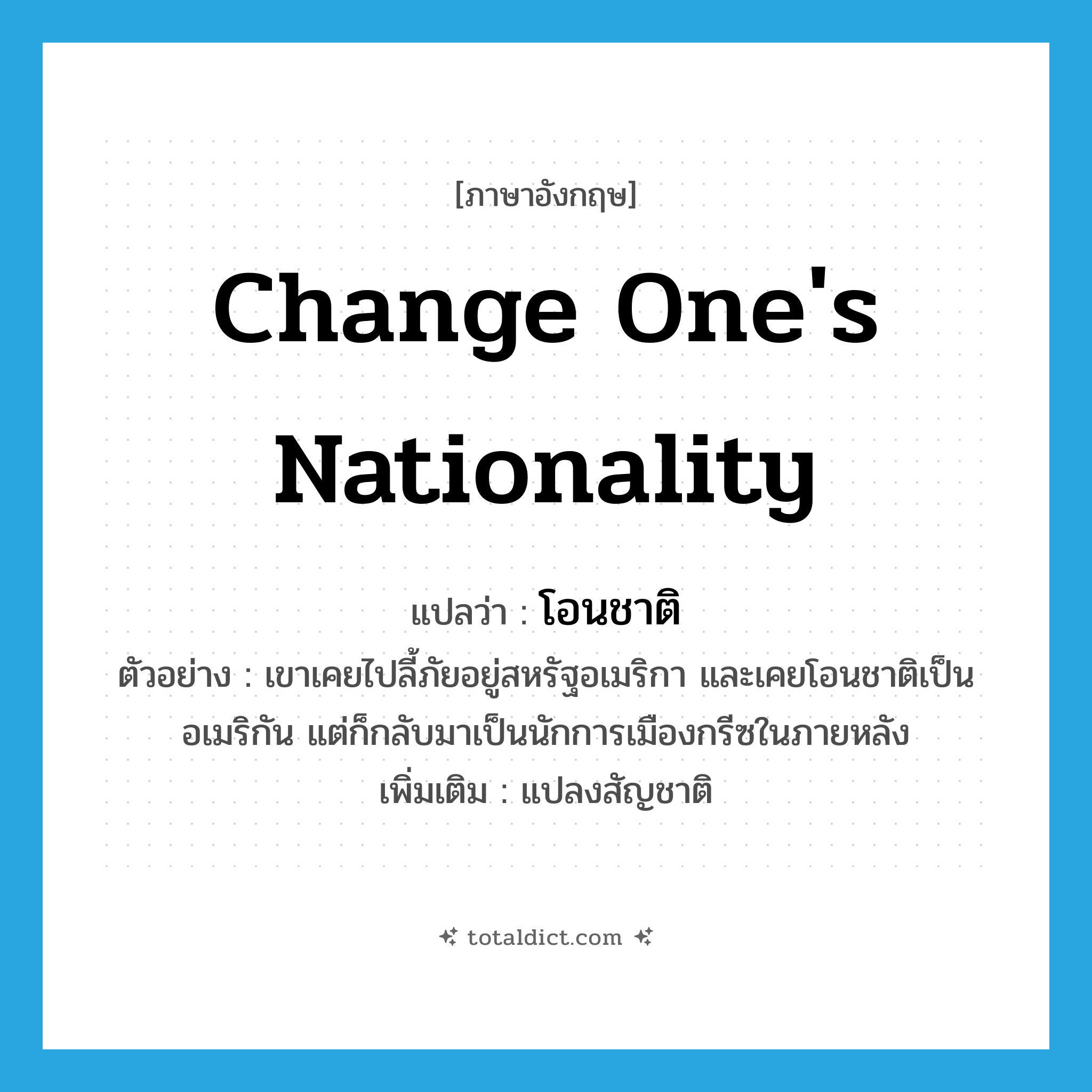 change one&#39;s nationality แปลว่า?, คำศัพท์ภาษาอังกฤษ change one&#39;s nationality แปลว่า โอนชาติ ประเภท V ตัวอย่าง เขาเคยไปลี้ภัยอยู่สหรัฐอเมริกา และเคยโอนชาติเป็นอเมริกัน แต่ก็กลับมาเป็นนักการเมืองกรีซในภายหลัง เพิ่มเติม แปลงสัญชาติ หมวด V