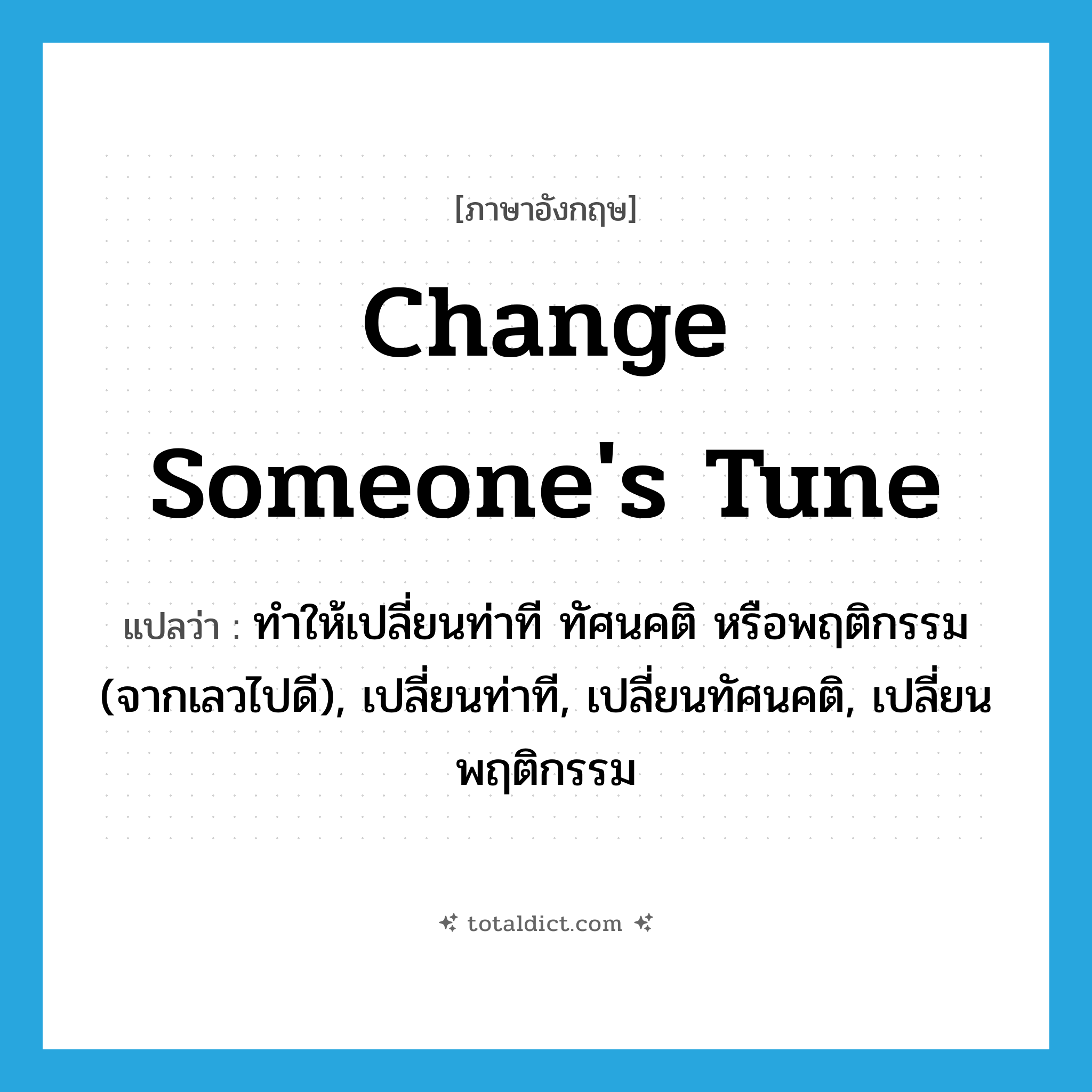 change someone&#39;s tune แปลว่า?, คำศัพท์ภาษาอังกฤษ change someone&#39;s tune แปลว่า ทำให้เปลี่ยนท่าที ทัศนคติ หรือพฤติกรรม (จากเลวไปดี), เปลี่ยนท่าที, เปลี่ยนทัศนคติ, เปลี่ยนพฤติกรรม ประเภท IDM หมวด IDM