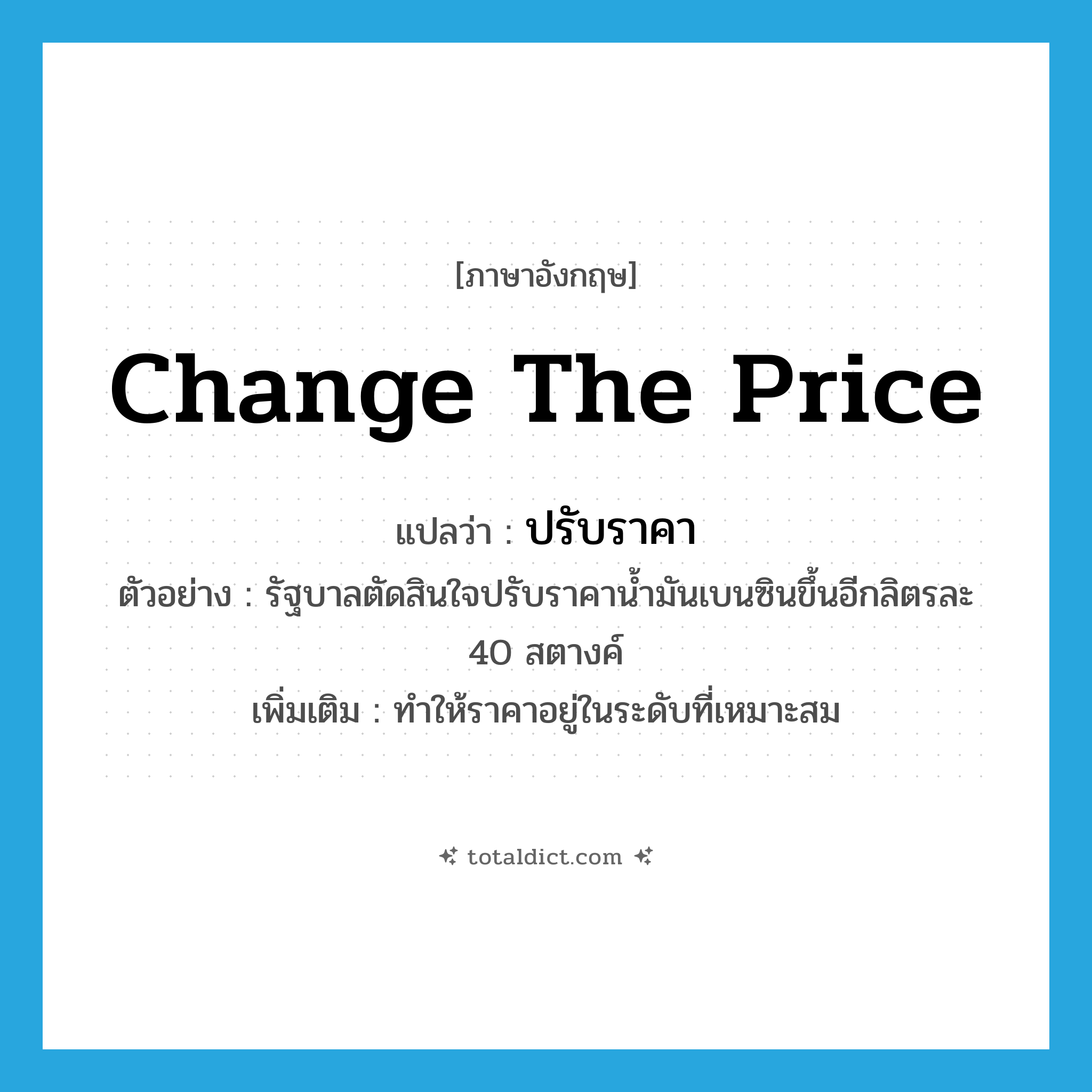 change the price แปลว่า?, คำศัพท์ภาษาอังกฤษ change the price แปลว่า ปรับราคา ประเภท V ตัวอย่าง รัฐบาลตัดสินใจปรับราคาน้ำมันเบนซินขึ้นอีกลิตรละ 40 สตางค์ เพิ่มเติม ทำให้ราคาอยู่ในระดับที่เหมาะสม หมวด V